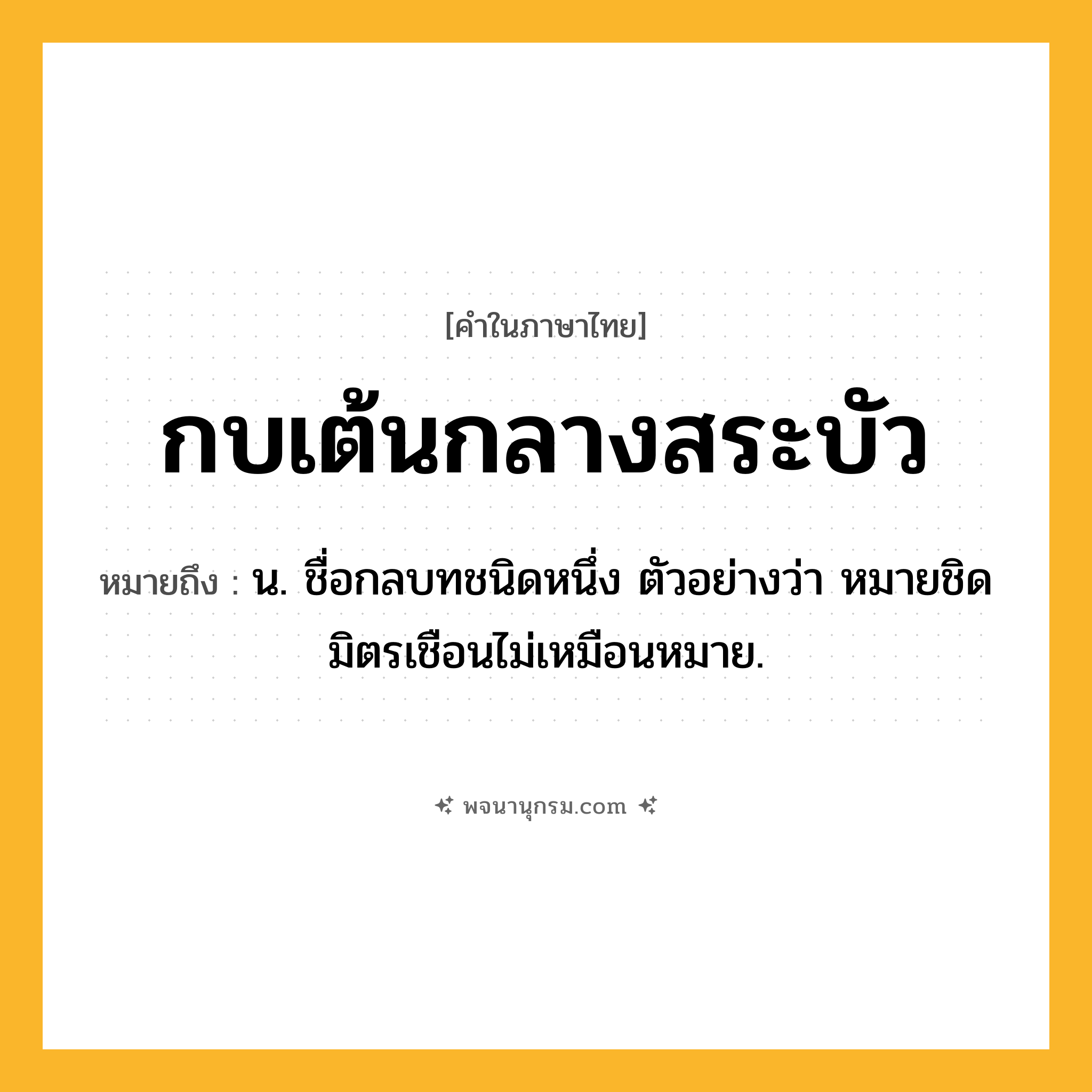 กบเต้นกลางสระบัว ความหมาย หมายถึงอะไร?, คำในภาษาไทย กบเต้นกลางสระบัว หมายถึง น. ชื่อกลบทชนิดหนึ่ง ตัวอย่างว่า หมายชิดมิตรเชือนไม่เหมือนหมาย.