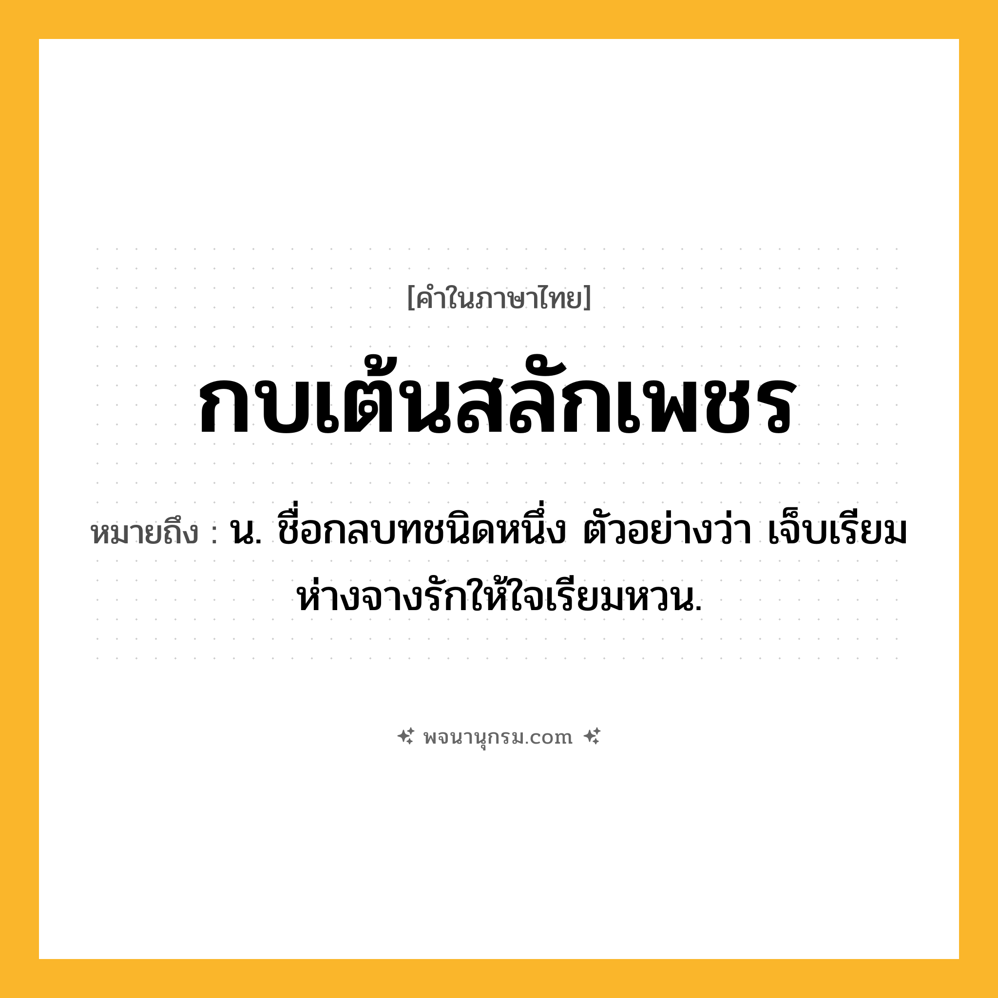 กบเต้นสลักเพชร ความหมาย หมายถึงอะไร?, คำในภาษาไทย กบเต้นสลักเพชร หมายถึง น. ชื่อกลบทชนิดหนึ่ง ตัวอย่างว่า เจ็บเรียมห่างจางรักให้ใจเรียมหวน.