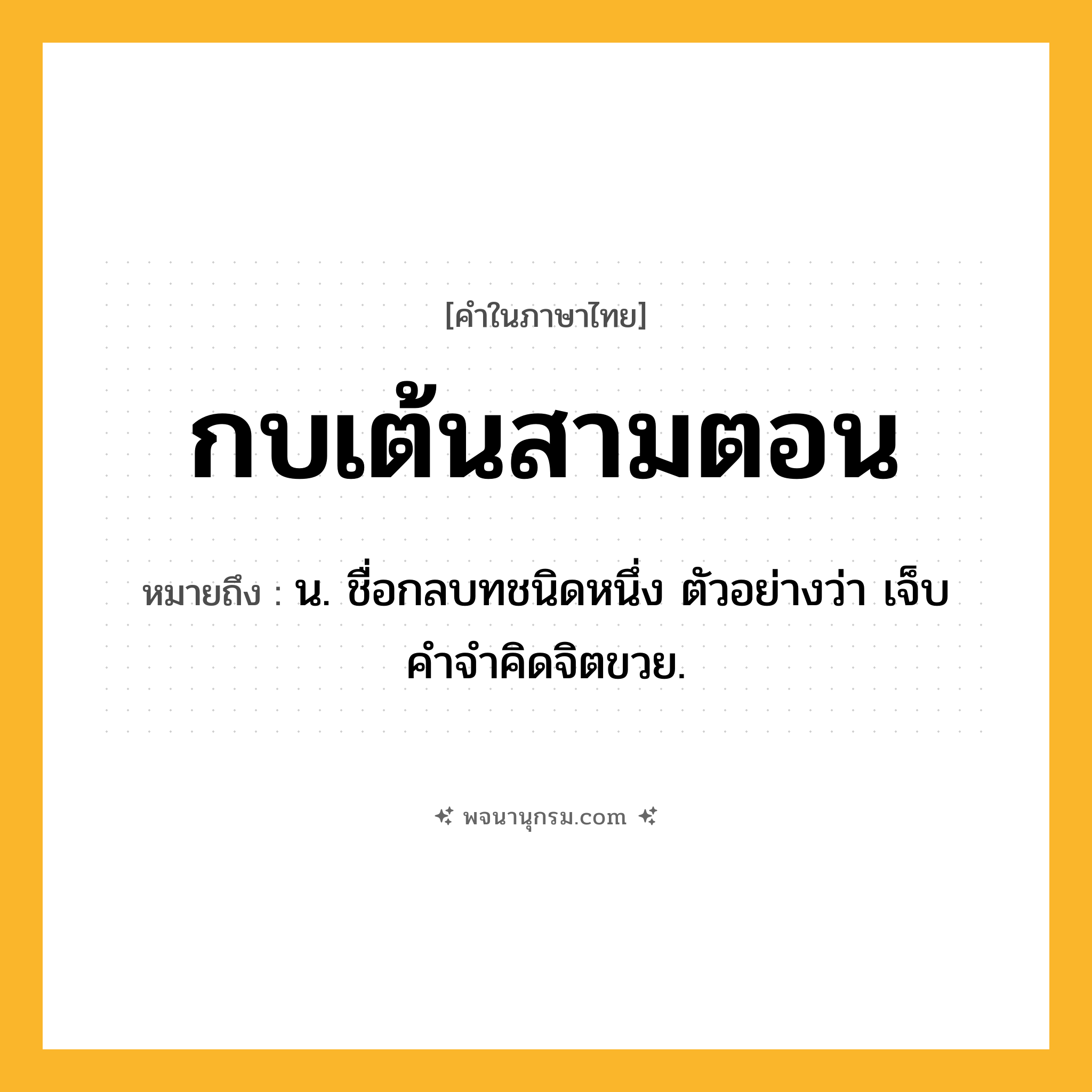 กบเต้นสามตอน ความหมาย หมายถึงอะไร?, คำในภาษาไทย กบเต้นสามตอน หมายถึง น. ชื่อกลบทชนิดหนึ่ง ตัวอย่างว่า เจ็บคําจําคิดจิตขวย.