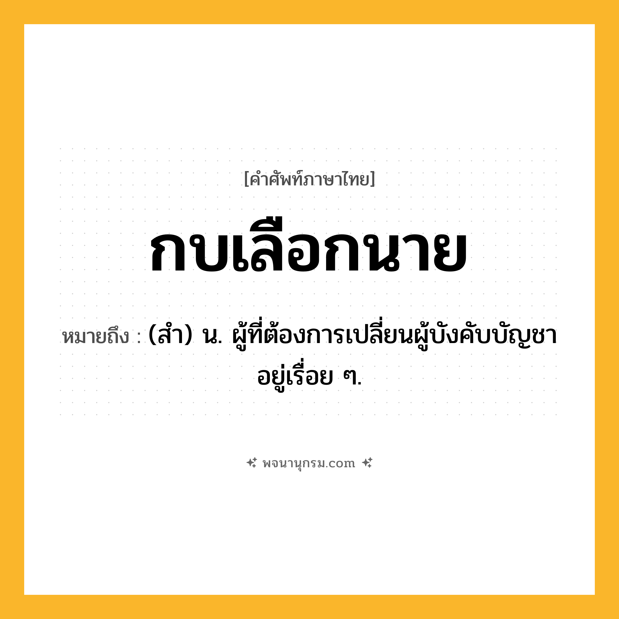 กบเลือกนาย ความหมาย หมายถึงอะไร?, คำในภาษาไทย กบเลือกนาย หมายถึง (สํา) น. ผู้ที่ต้องการเปลี่ยนผู้บังคับบัญชาอยู่เรื่อย ๆ.