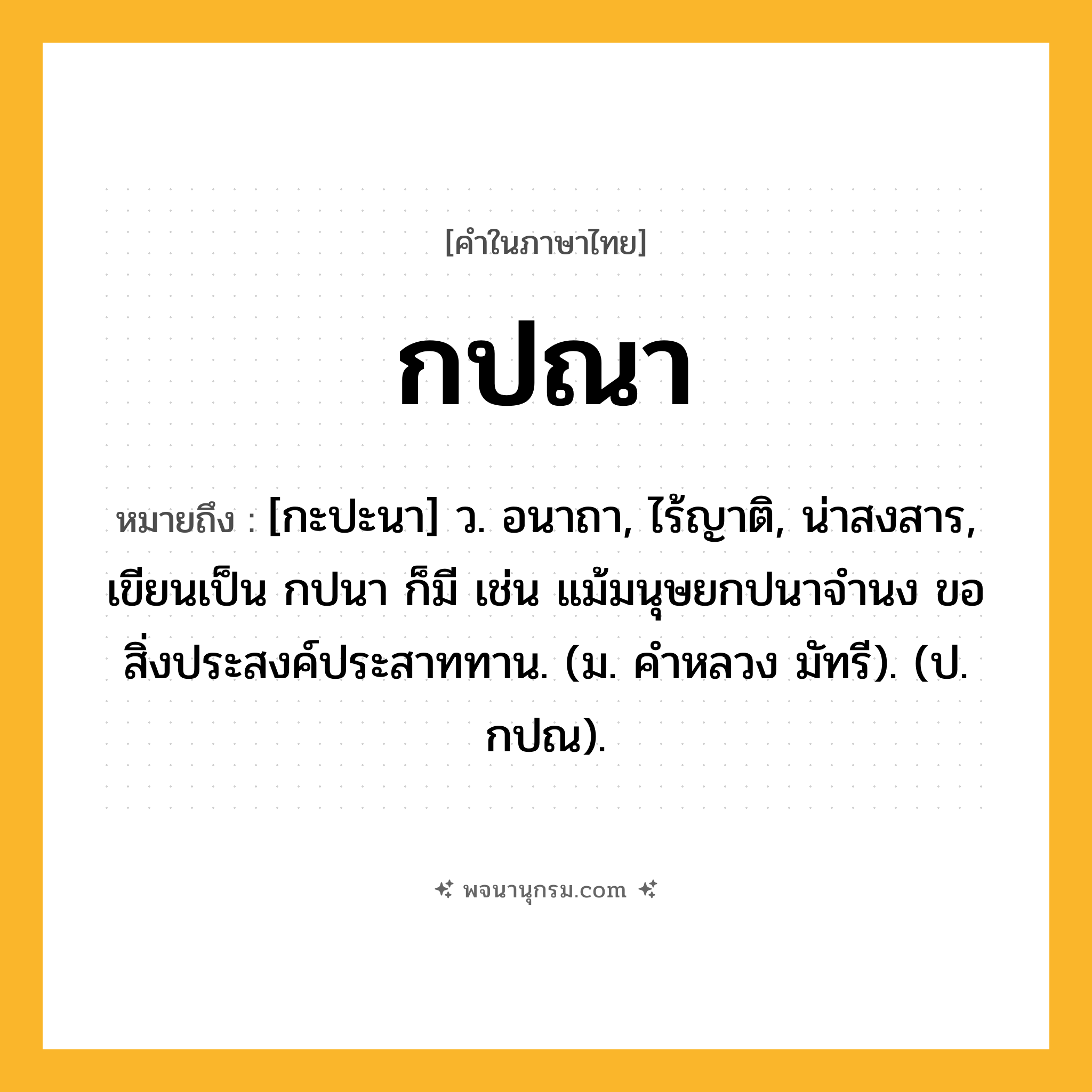 กปณา ความหมาย หมายถึงอะไร?, คำในภาษาไทย กปณา หมายถึง [กะปะนา] ว. อนาถา, ไร้ญาติ, น่าสงสาร, เขียนเป็น กปนา ก็มี เช่น แม้มนุษยกปนาจำนง ขอสิ่งประสงค์ประสาททาน. (ม. คำหลวง มัทรี). (ป. กปณ).