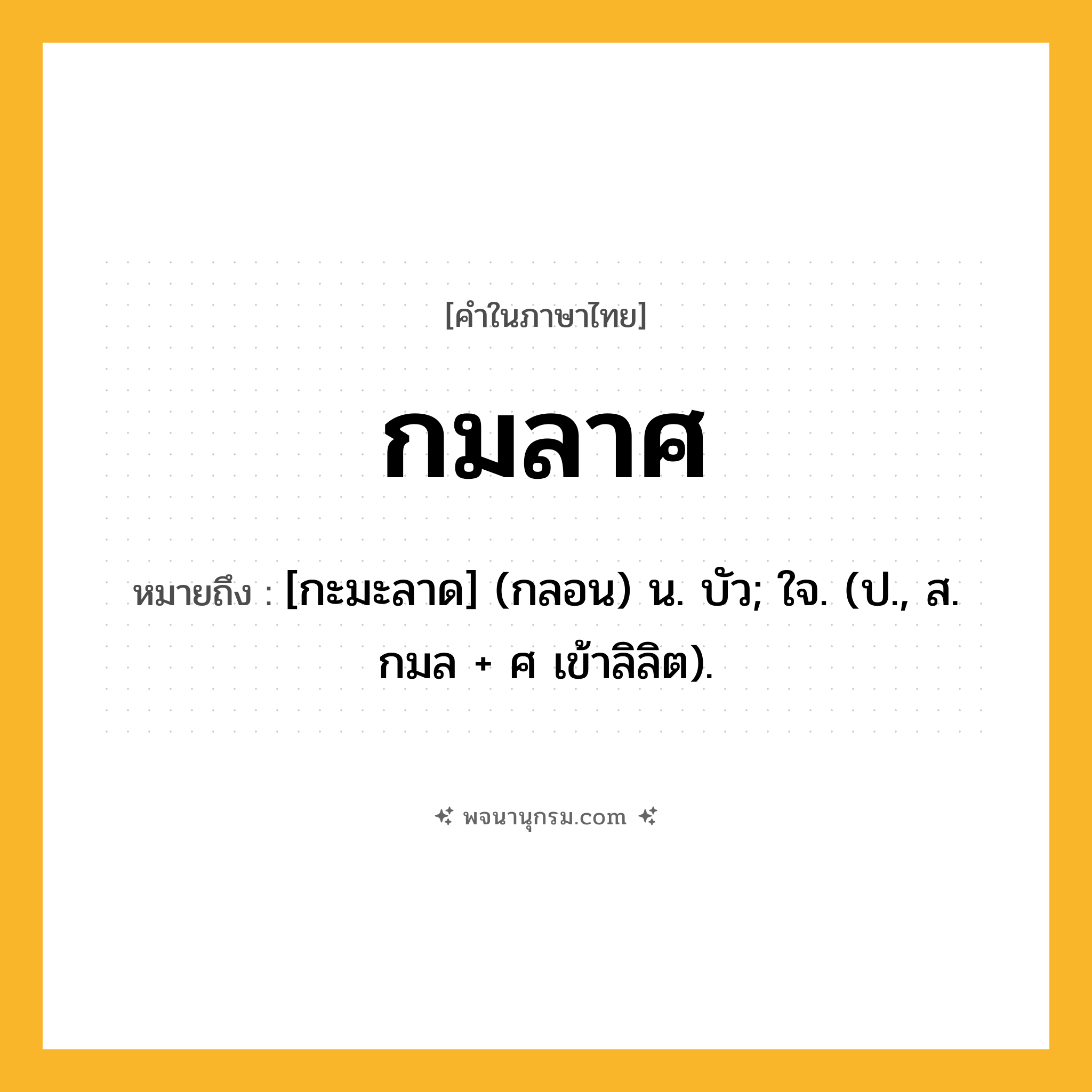 กมลาศ ความหมาย หมายถึงอะไร?, คำในภาษาไทย กมลาศ หมายถึง [กะมะลาด] (กลอน) น. บัว; ใจ. (ป., ส. กมล + ศ เข้าลิลิต).