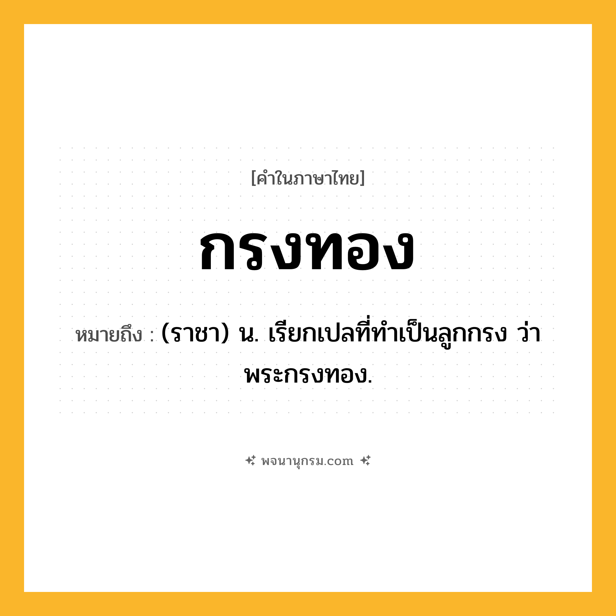 กรงทอง ความหมาย หมายถึงอะไร?, คำในภาษาไทย กรงทอง หมายถึง (ราชา) น. เรียกเปลที่ทําเป็นลูกกรง ว่า พระกรงทอง.