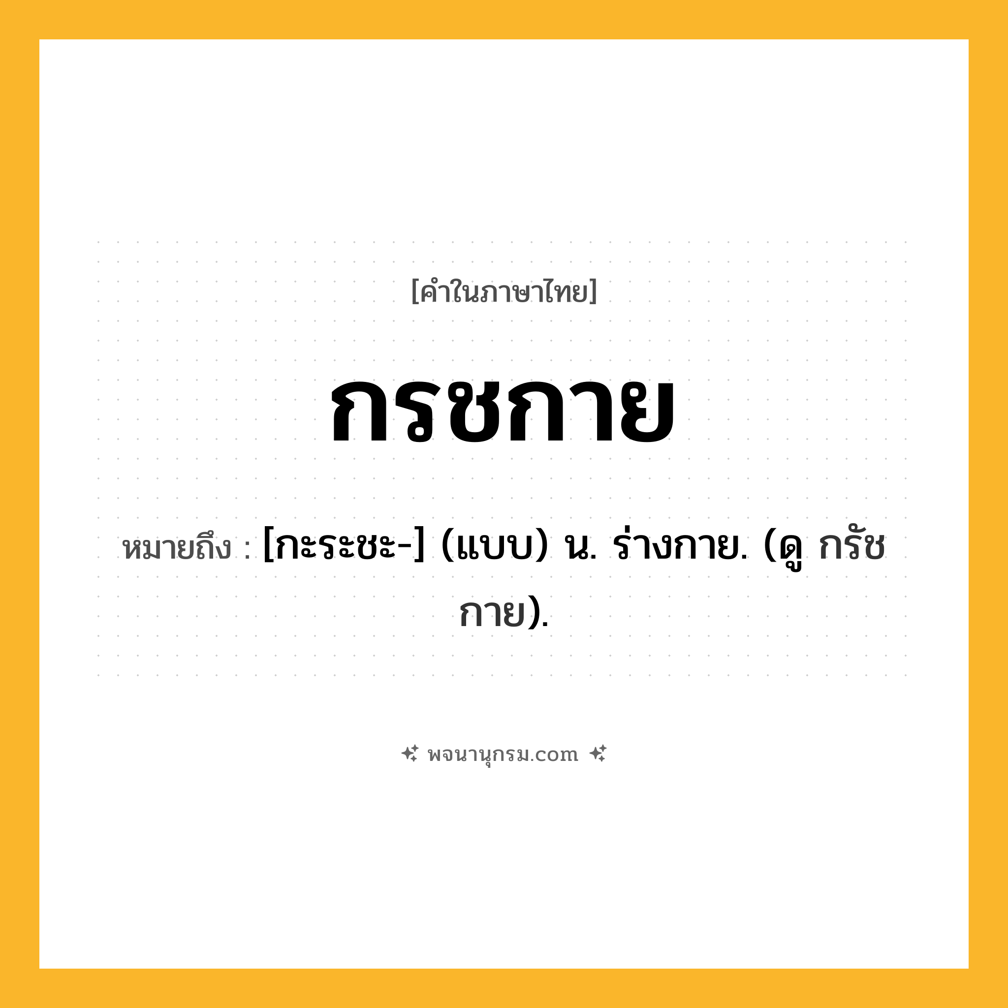 กรชกาย ความหมาย หมายถึงอะไร?, คำในภาษาไทย กรชกาย หมายถึง [กะระชะ-] (แบบ) น. ร่างกาย. (ดู กรัชกาย).