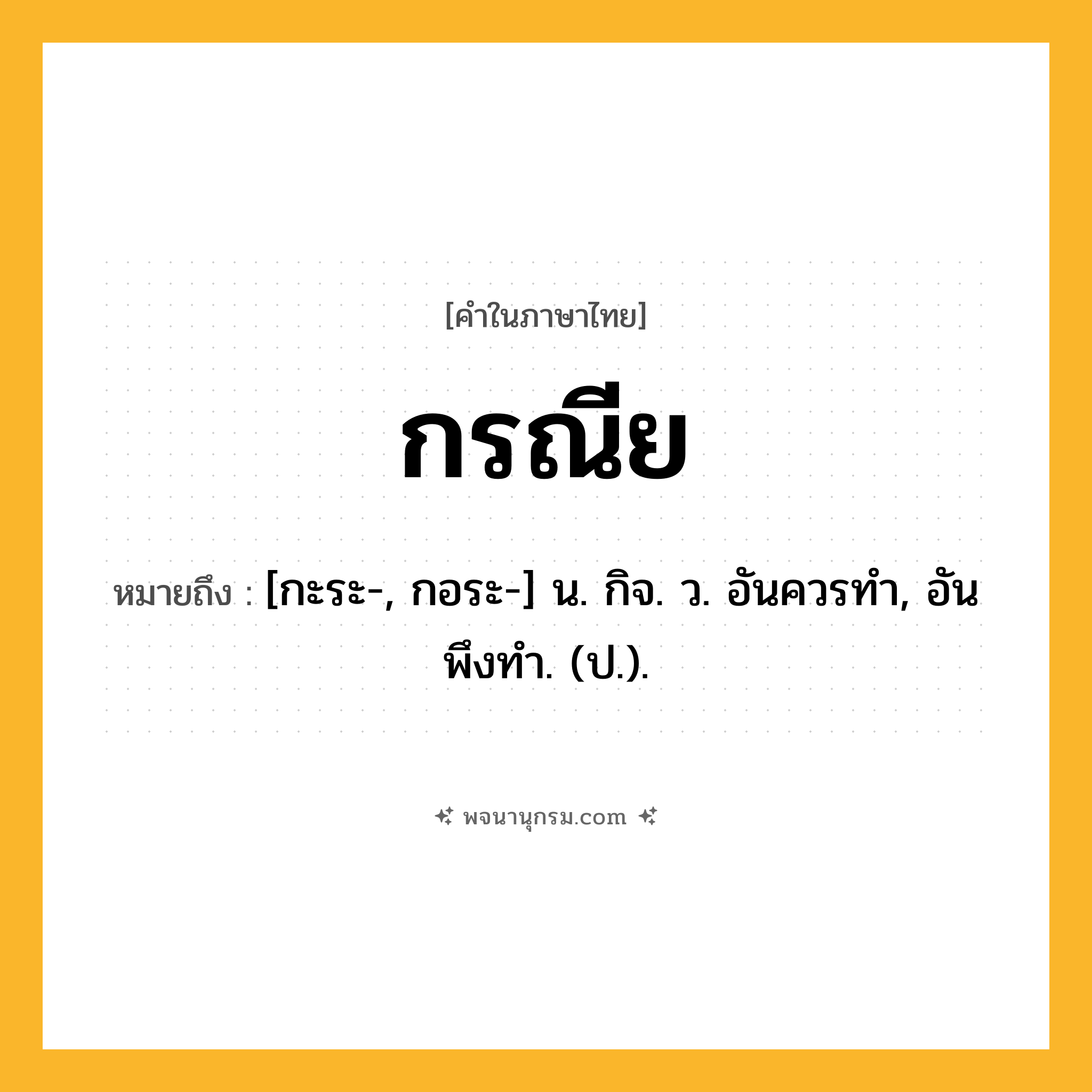 กรณีย ความหมาย หมายถึงอะไร?, คำในภาษาไทย กรณีย หมายถึง [กะระ-, กอระ-] น. กิจ. ว. อันควรทํา, อันพึงทํา. (ป.).