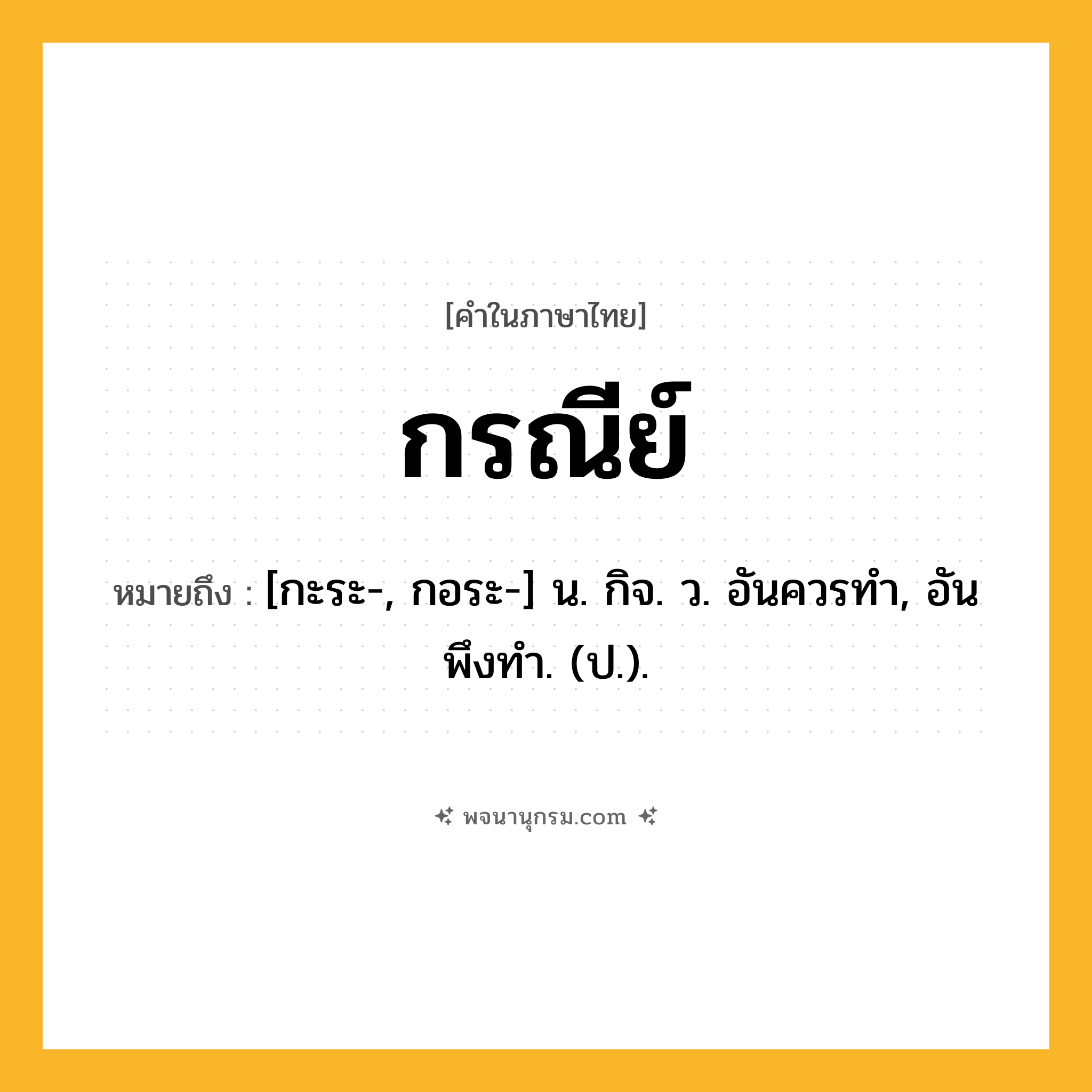 กรณีย์ ความหมาย หมายถึงอะไร?, คำในภาษาไทย กรณีย์ หมายถึง [กะระ-, กอระ-] น. กิจ. ว. อันควรทํา, อันพึงทํา. (ป.).