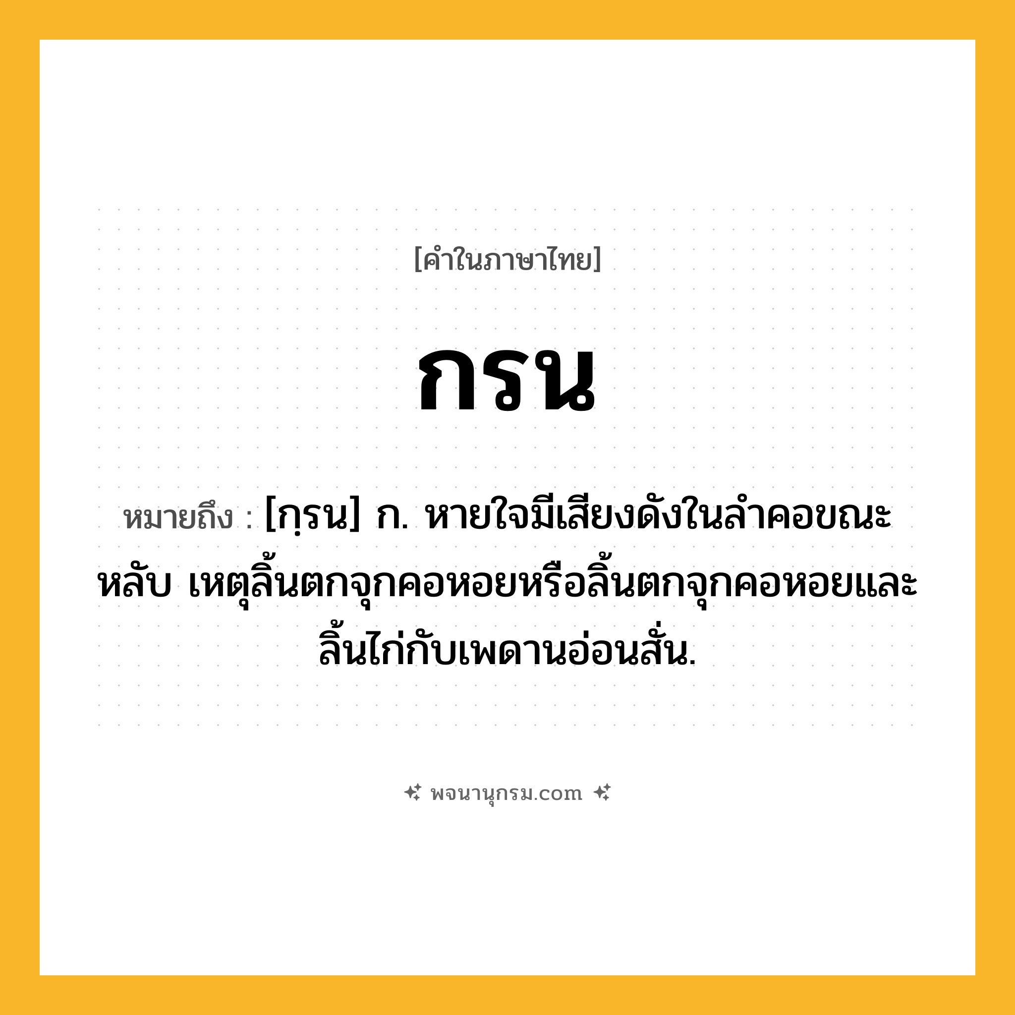 กรน ความหมาย หมายถึงอะไร?, คำในภาษาไทย กรน หมายถึง [กฺรน] ก. หายใจมีเสียงดังในลําคอขณะหลับ เหตุลิ้นตกจุกคอหอยหรือลิ้นตกจุกคอหอยและลิ้นไก่กับเพดานอ่อนสั่น.