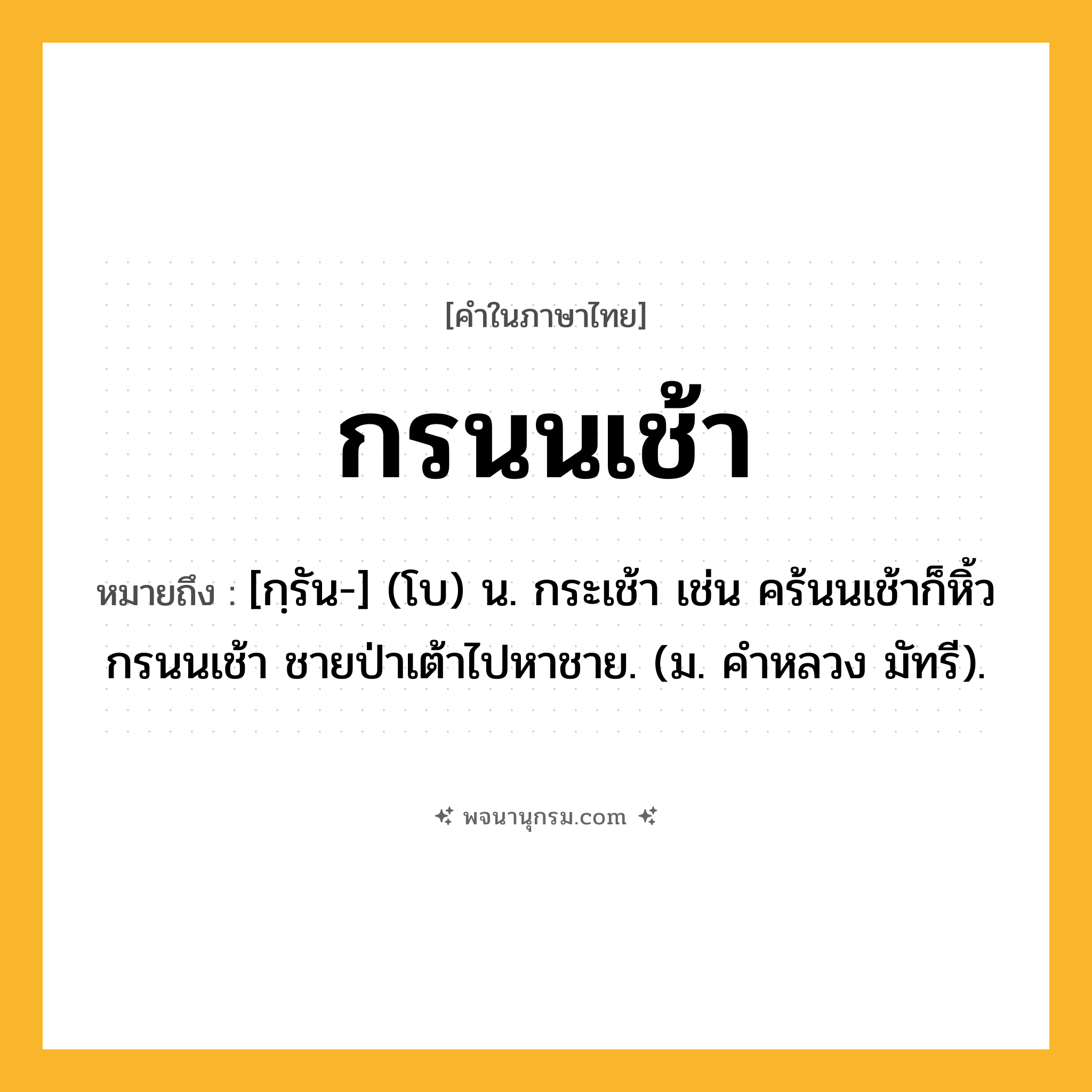 กรนนเช้า ความหมาย หมายถึงอะไร?, คำในภาษาไทย กรนนเช้า หมายถึง [กฺรัน-] (โบ) น. กระเช้า เช่น คร้นนเช้าก็หิ้วกรนนเช้า ชายป่าเต้าไปหาชาย. (ม. คําหลวง มัทรี).