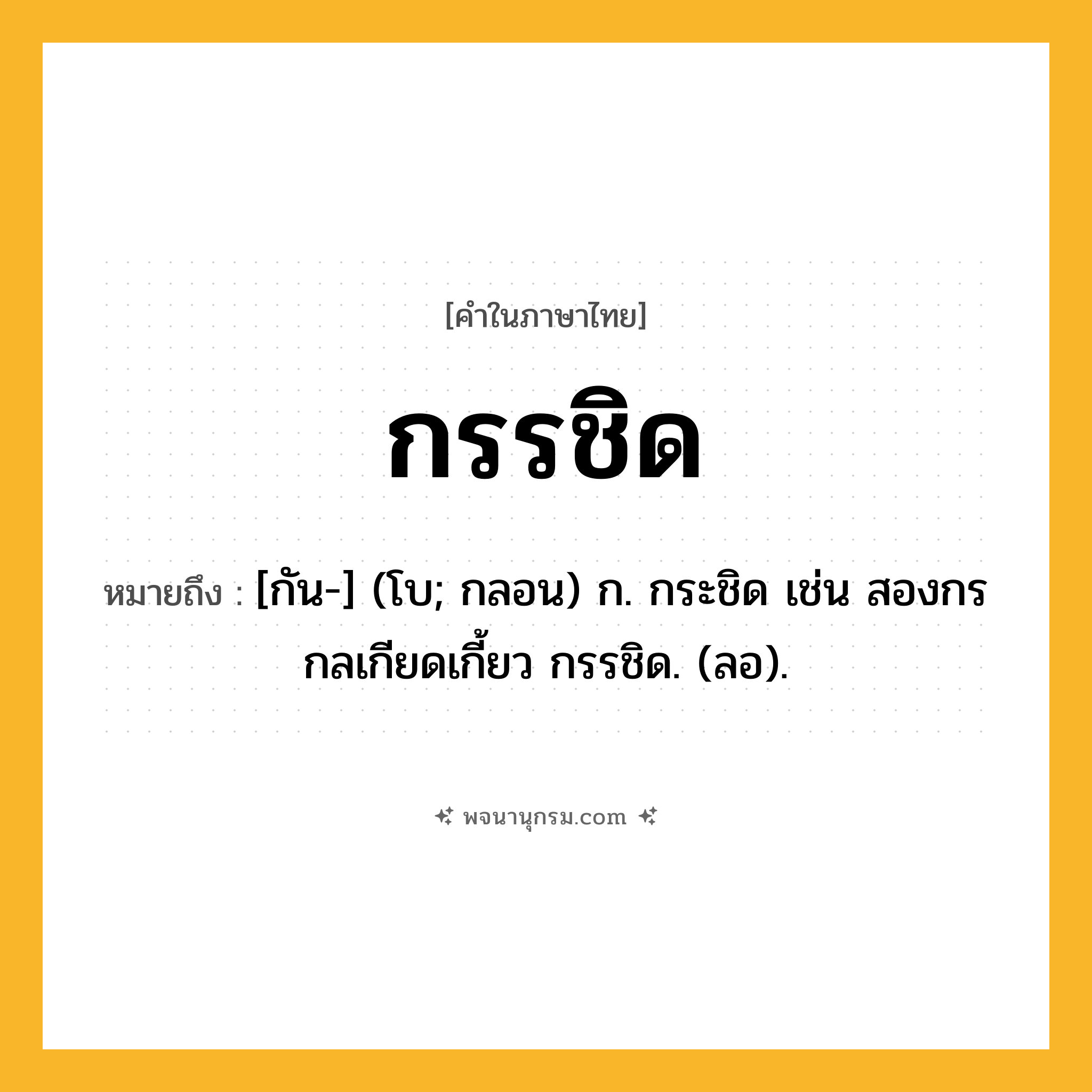 กรรชิด ความหมาย หมายถึงอะไร?, คำในภาษาไทย กรรชิด หมายถึง [กัน-] (โบ; กลอน) ก. กระชิด เช่น สองกรกลเกียดเกี้ยว กรรชิด. (ลอ).