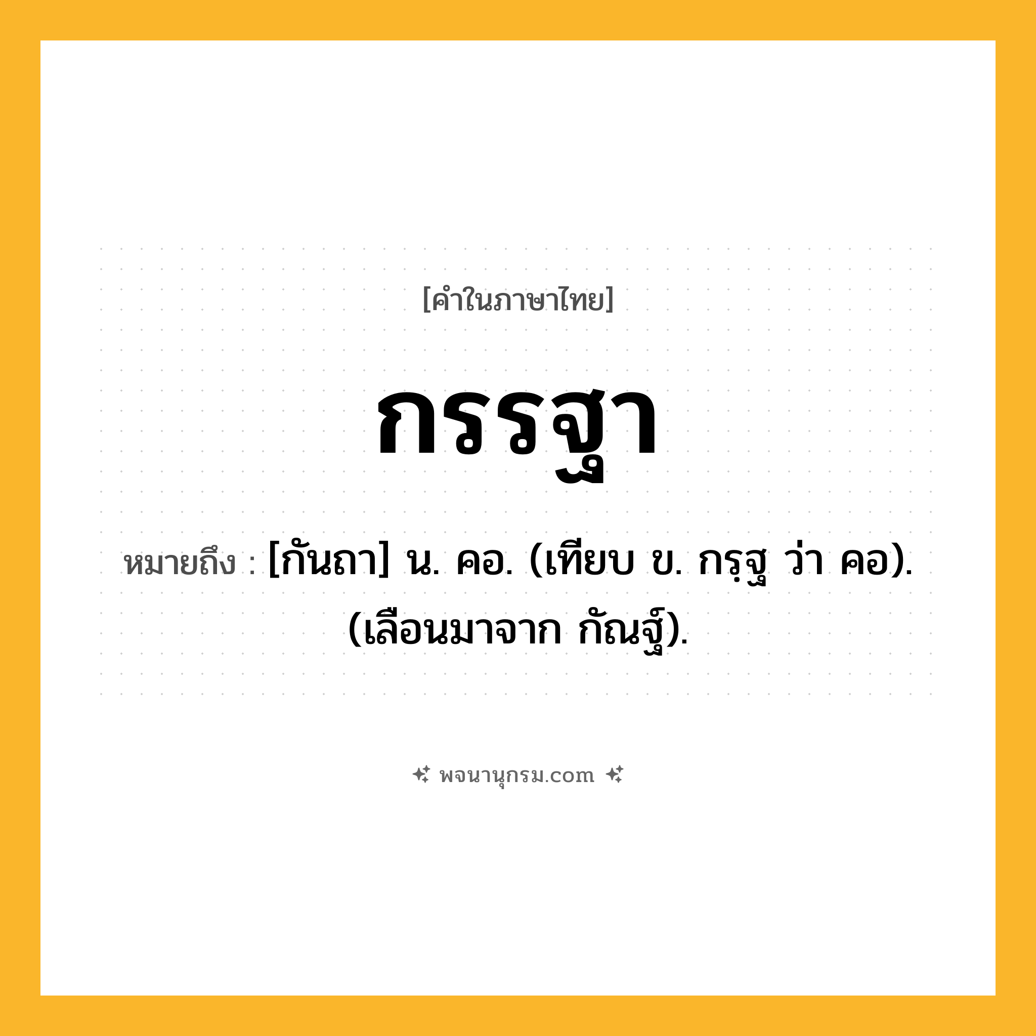 กรรฐา ความหมาย หมายถึงอะไร?, คำในภาษาไทย กรรฐา หมายถึง [กันถา] น. คอ. (เทียบ ข. กรฺฐ ว่า คอ). (เลือนมาจาก กัณฐ์).