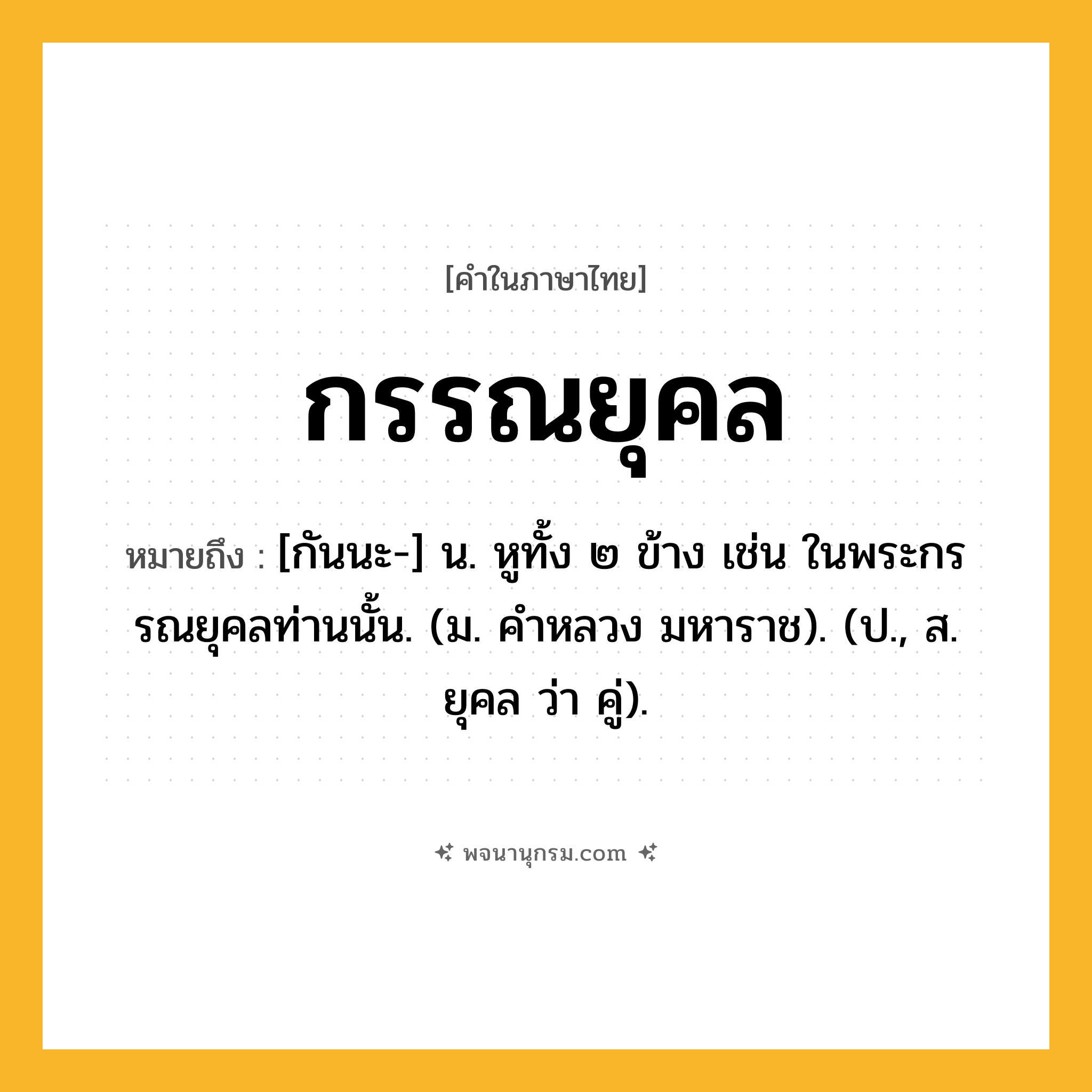 กรรณยุคล ความหมาย หมายถึงอะไร?, คำในภาษาไทย กรรณยุคล หมายถึง [กันนะ-] น. หูทั้ง ๒ ข้าง เช่น ในพระกรรณยุคลท่านนั้น. (ม. คําหลวง มหาราช). (ป., ส. ยุคล ว่า คู่).