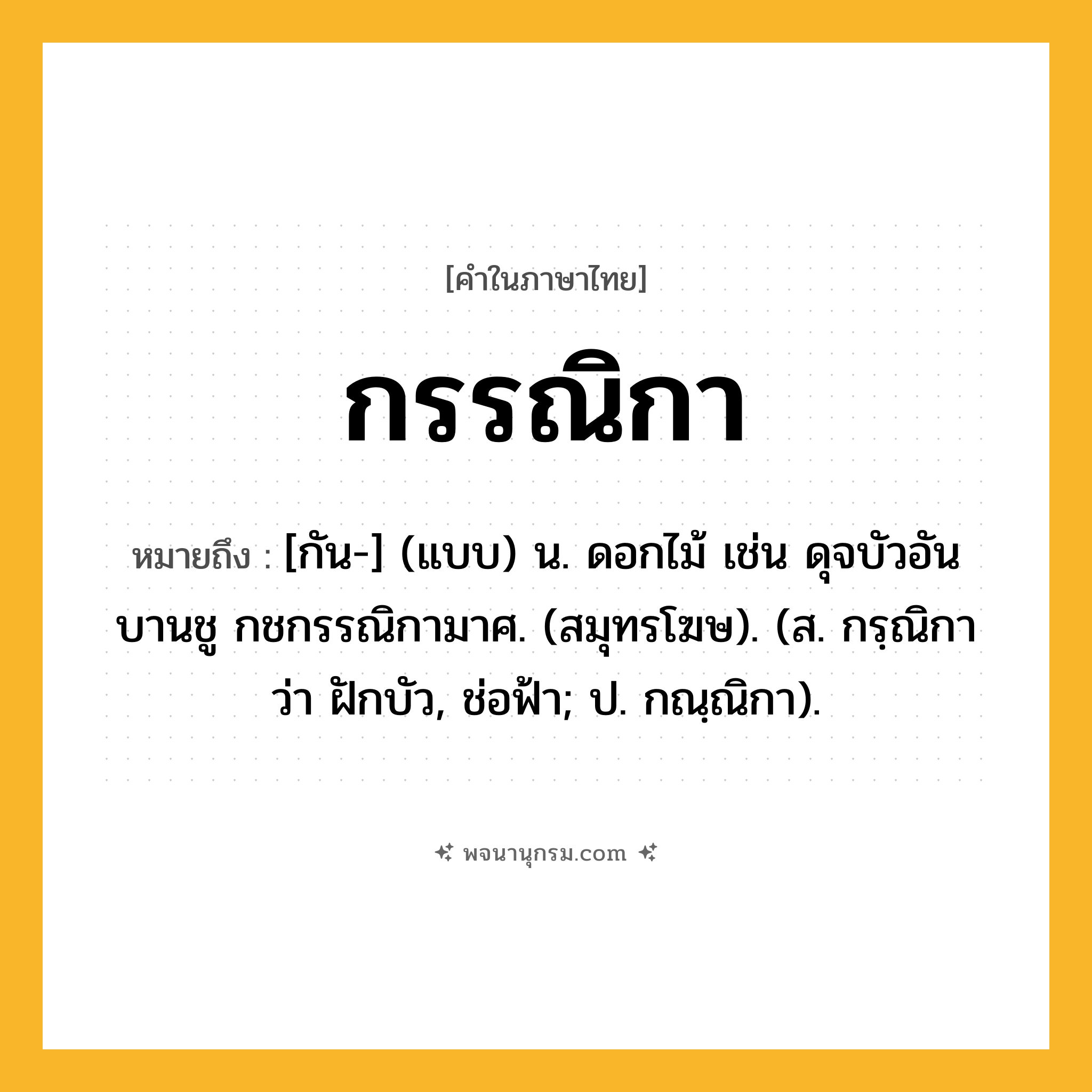 กรรณิกา ความหมาย หมายถึงอะไร?, คำในภาษาไทย กรรณิกา หมายถึง [กัน-] (แบบ) น. ดอกไม้ เช่น ดุจบัวอันบานชู กชกรรณิกามาศ. (สมุทรโฆษ). (ส. กรฺณิกา ว่า ฝักบัว, ช่อฟ้า; ป. กณฺณิกา).