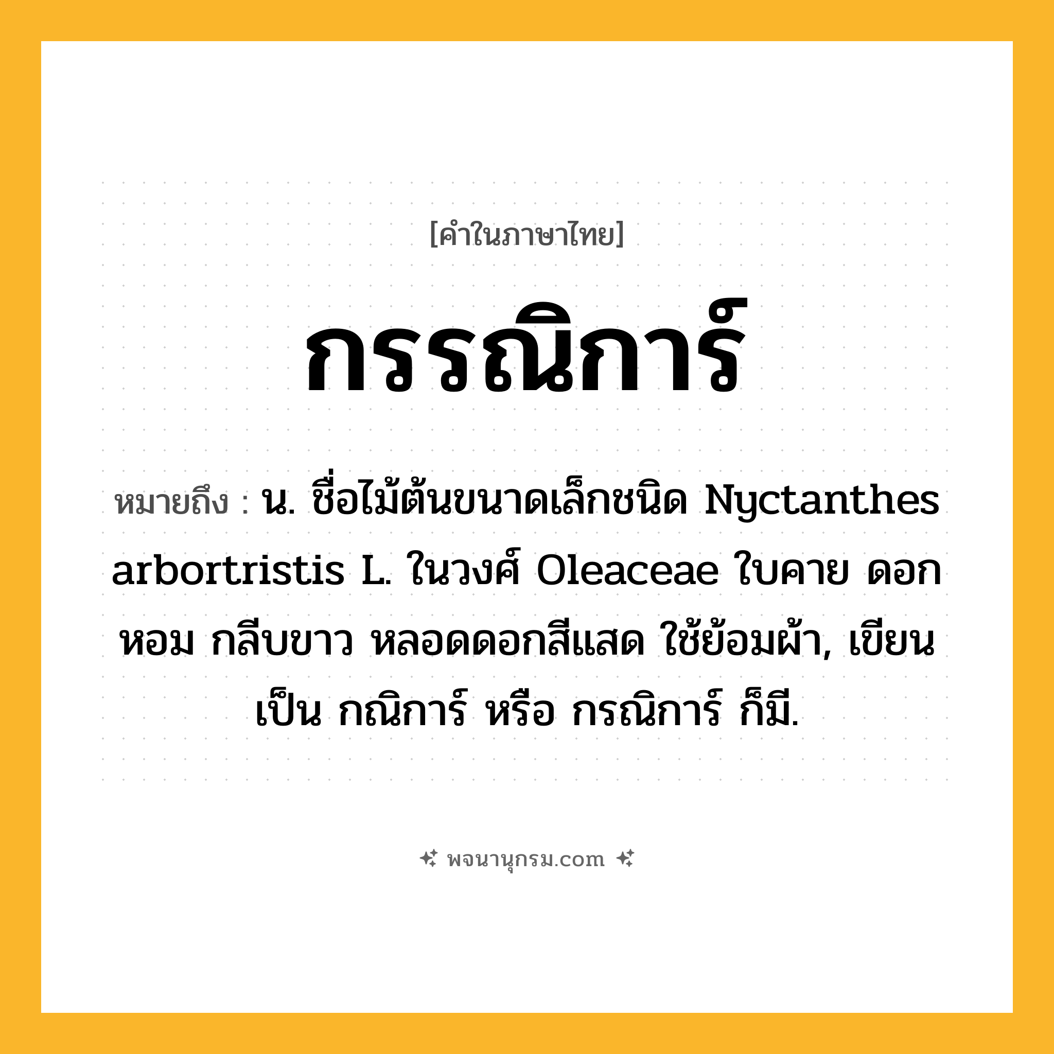 กรรณิการ์ ความหมาย หมายถึงอะไร?, คำในภาษาไทย กรรณิการ์ หมายถึง น. ชื่อไม้ต้นขนาดเล็กชนิด Nyctanthes arbortristis L. ในวงศ์ Oleaceae ใบคาย ดอกหอม กลีบขาว หลอดดอกสีแสด ใช้ย้อมผ้า, เขียนเป็น กณิการ์ หรือ กรณิการ์ ก็มี.