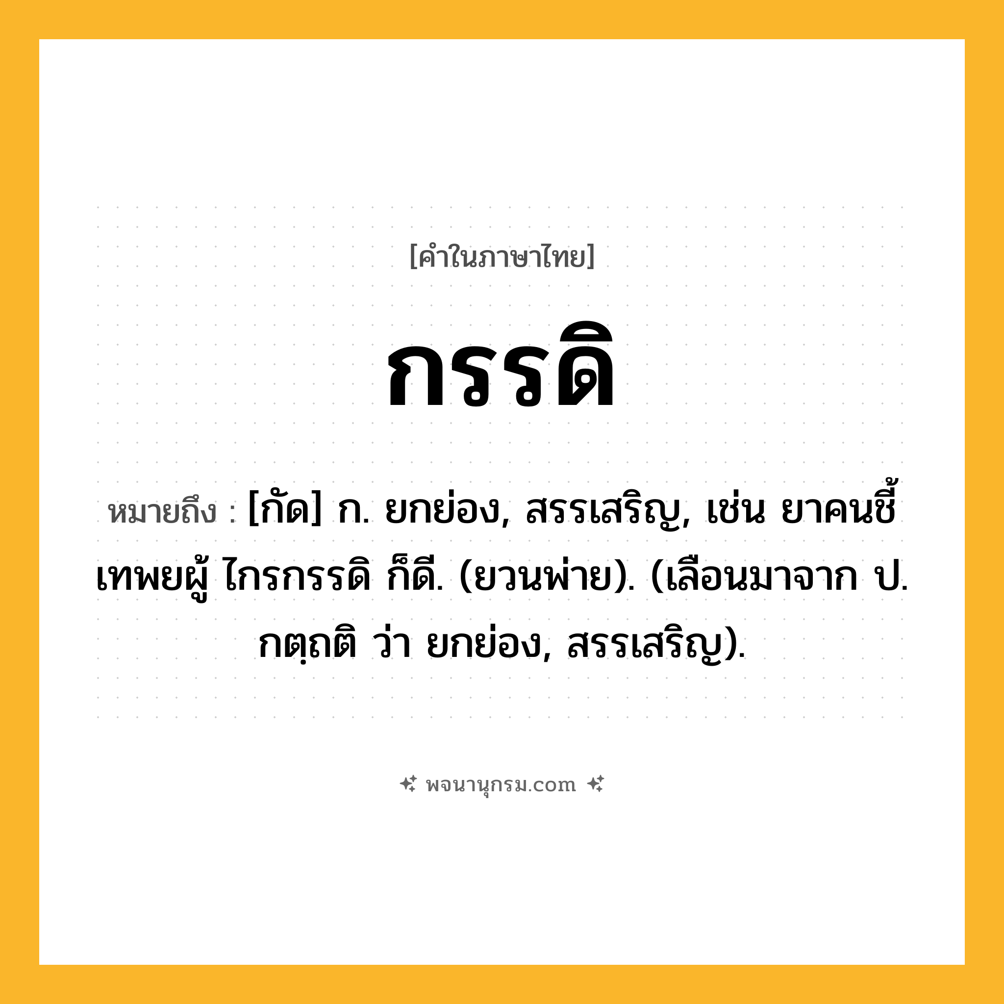 กรรดิ ความหมาย หมายถึงอะไร?, คำในภาษาไทย กรรดิ หมายถึง [กัด] ก. ยกย่อง, สรรเสริญ, เช่น ยาคนชี้เทพยผู้ ไกรกรรดิ ก็ดี. (ยวนพ่าย). (เลือนมาจาก ป. กตฺถติ ว่า ยกย่อง, สรรเสริญ).