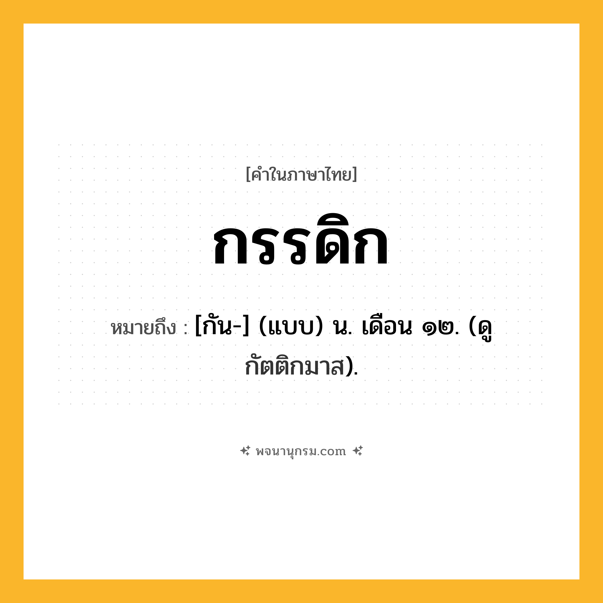 กรรดิก ความหมาย หมายถึงอะไร?, คำในภาษาไทย กรรดิก หมายถึง [กัน-] (แบบ) น. เดือน ๑๒. (ดู กัตติกมาส).