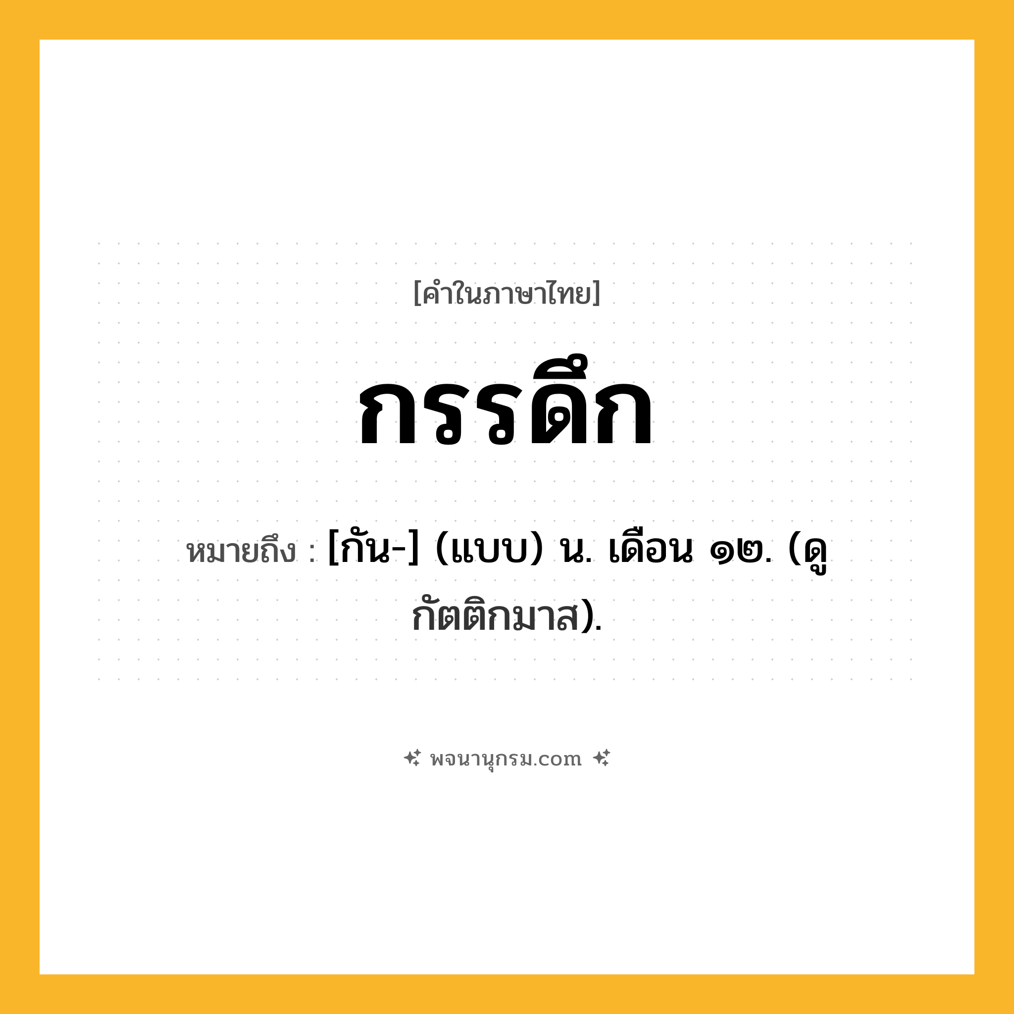 กรรดึก ความหมาย หมายถึงอะไร?, คำในภาษาไทย กรรดึก หมายถึง [กัน-] (แบบ) น. เดือน ๑๒. (ดู กัตติกมาส).