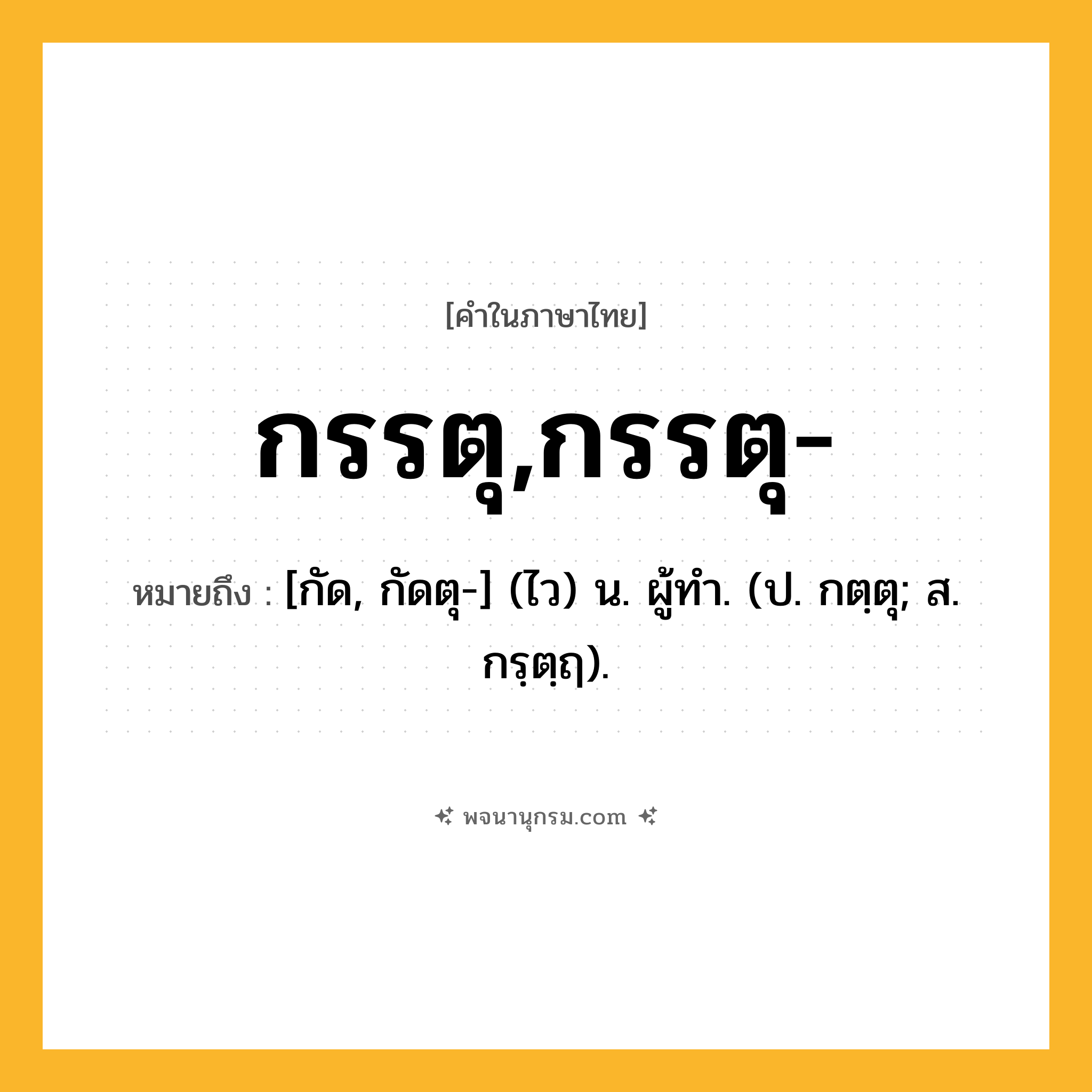 กรรตุ,กรรตุ- ความหมาย หมายถึงอะไร?, คำในภาษาไทย กรรตุ,กรรตุ- หมายถึง [กัด, กัดตุ-] (ไว) น. ผู้ทํา. (ป. กตฺตุ; ส. กรฺตฺฤ).