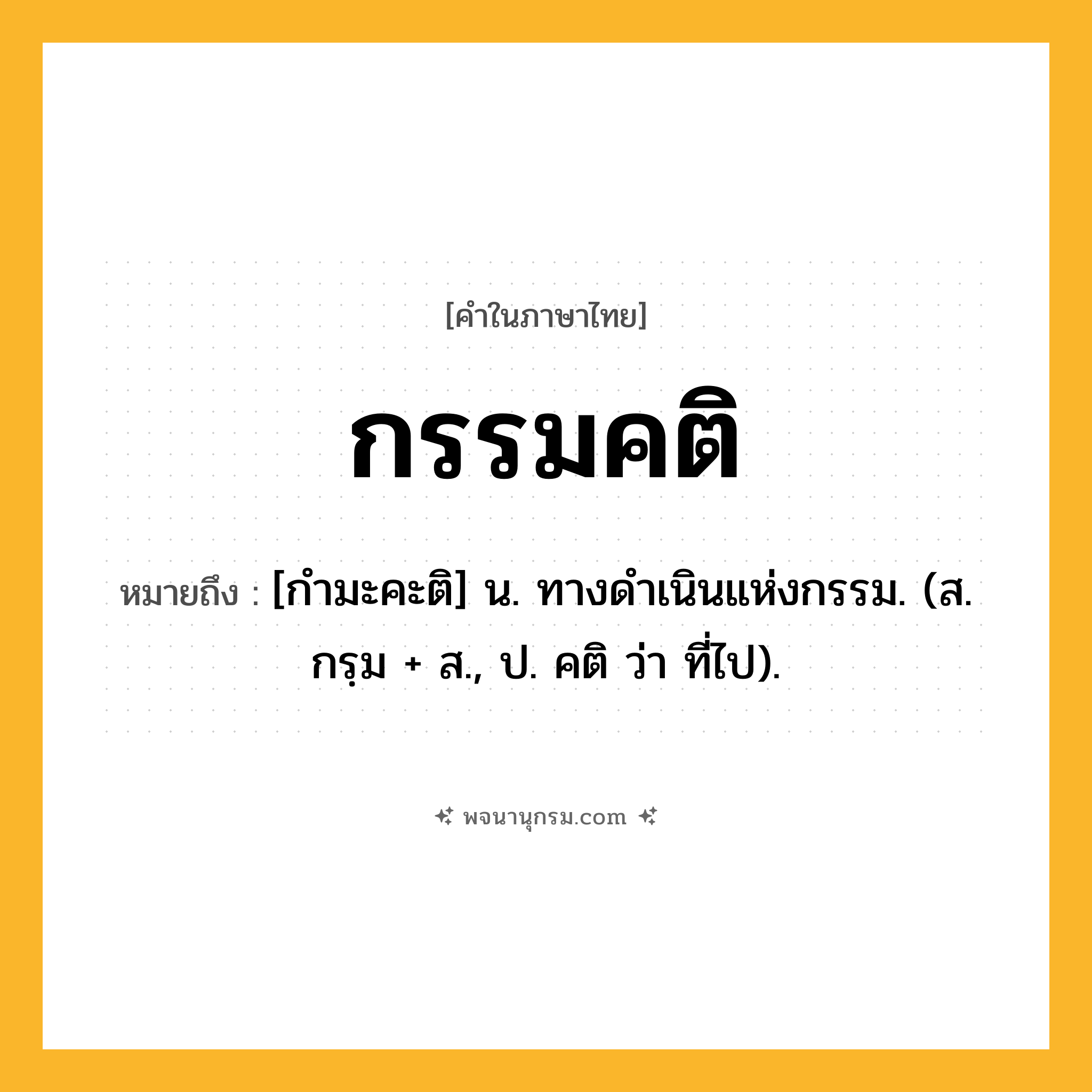 กรรมคติ ความหมาย หมายถึงอะไร?, คำในภาษาไทย กรรมคติ หมายถึง [กํามะคะติ] น. ทางดําเนินแห่งกรรม. (ส. กรฺม + ส., ป. คติ ว่า ที่ไป).