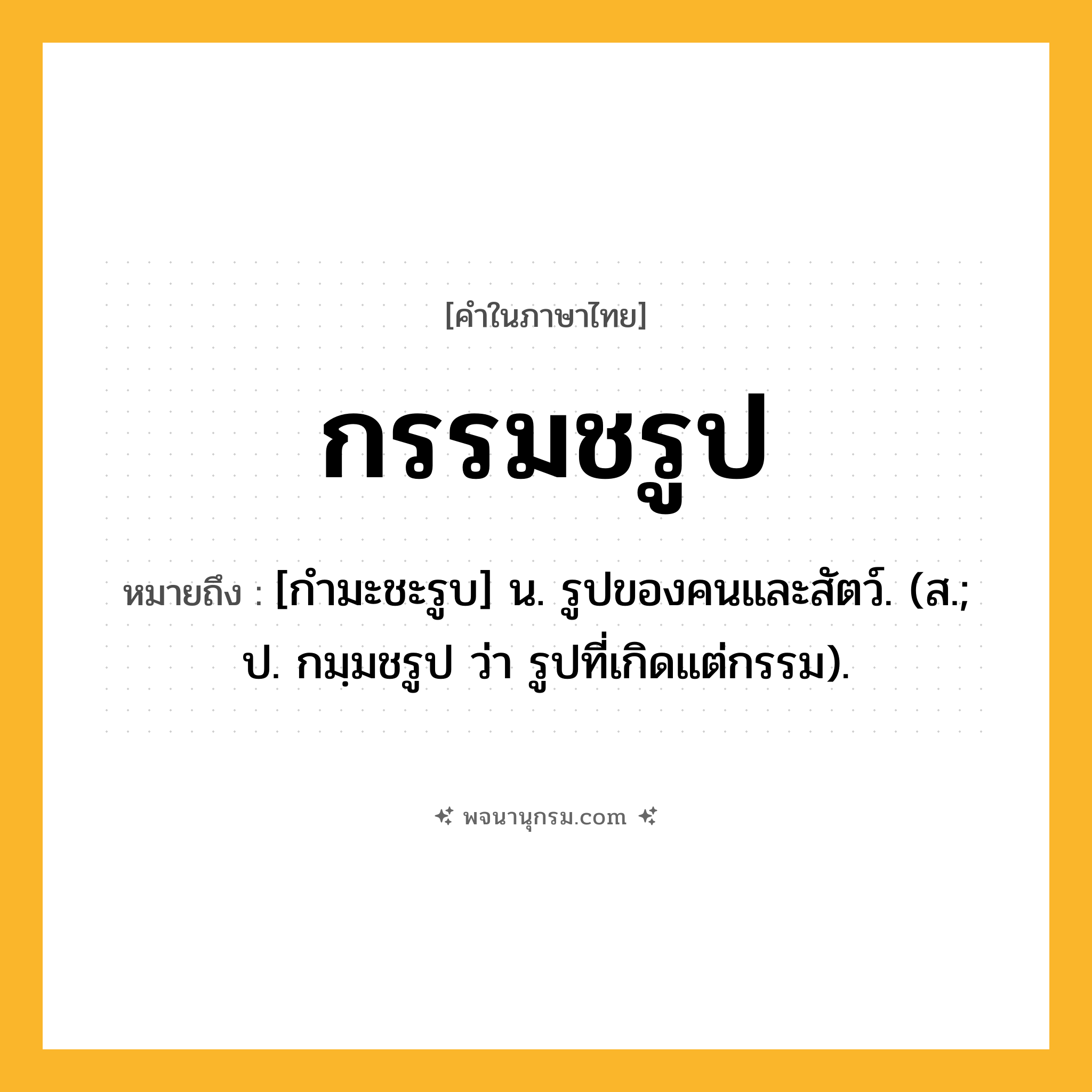 กรรมชรูป ความหมาย หมายถึงอะไร?, คำในภาษาไทย กรรมชรูป หมายถึง [กํามะชะรูบ] น. รูปของคนและสัตว์. (ส.; ป. กมฺมชรูป ว่า รูปที่เกิดแต่กรรม).
