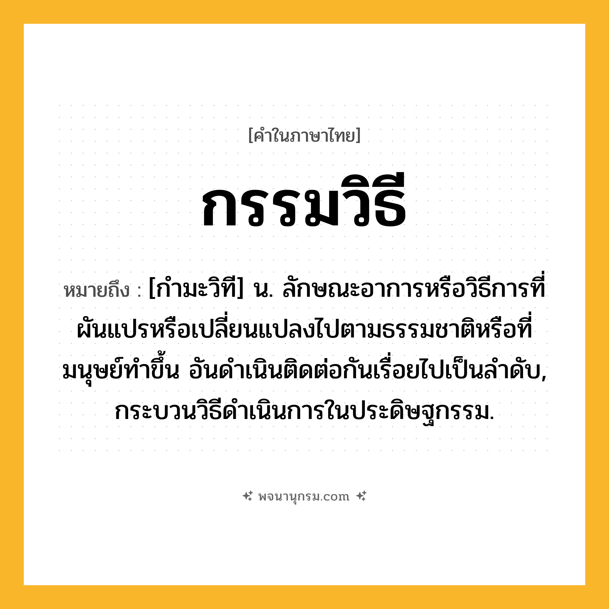 กรรมวิธี ความหมาย หมายถึงอะไร?, คำในภาษาไทย กรรมวิธี หมายถึง [กํามะวิที] น. ลักษณะอาการหรือวิธีการที่ผันแปรหรือเปลี่ยนแปลงไปตามธรรมชาติหรือที่มนุษย์ทําขึ้น อันดําเนินติดต่อกันเรื่อยไปเป็นลําดับ, กระบวนวิธีดําเนินการในประดิษฐกรรม.