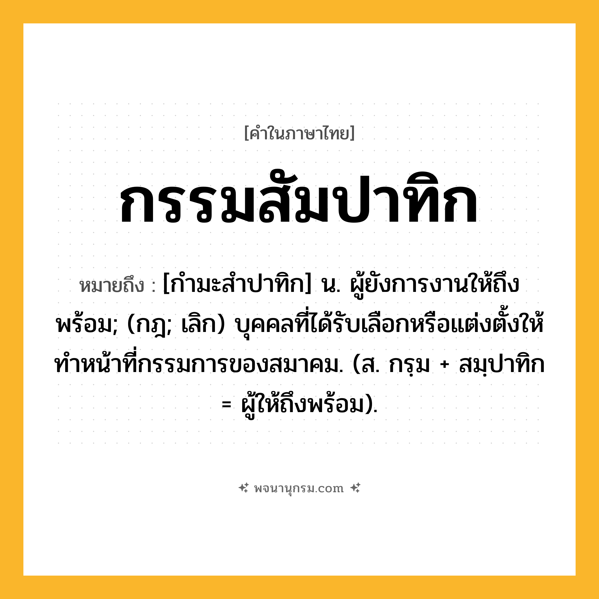 กรรมสัมปาทิก ความหมาย หมายถึงอะไร?, คำในภาษาไทย กรรมสัมปาทิก หมายถึง [กํามะสําปาทิก] น. ผู้ยังการงานให้ถึงพร้อม; (กฎ; เลิก) บุคคลที่ได้รับเลือกหรือแต่งตั้งให้ทําหน้าที่กรรมการของสมาคม. (ส. กรฺม + สมฺปาทิก = ผู้ให้ถึงพร้อม).