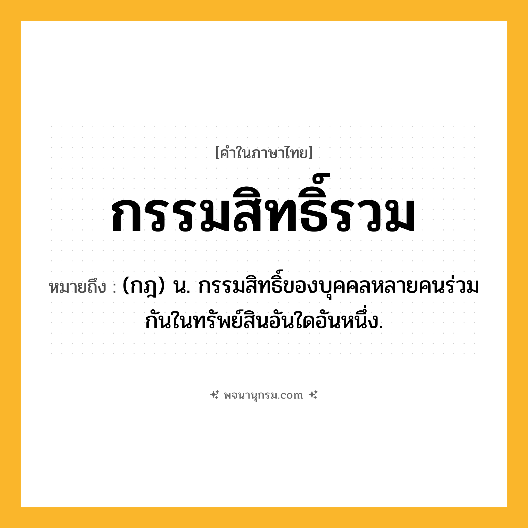 กรรมสิทธิ์รวม ความหมาย หมายถึงอะไร?, คำในภาษาไทย กรรมสิทธิ์รวม หมายถึง (กฎ) น. กรรมสิทธิ์ของบุคคลหลายคนร่วมกันในทรัพย์สินอันใดอันหนึ่ง.