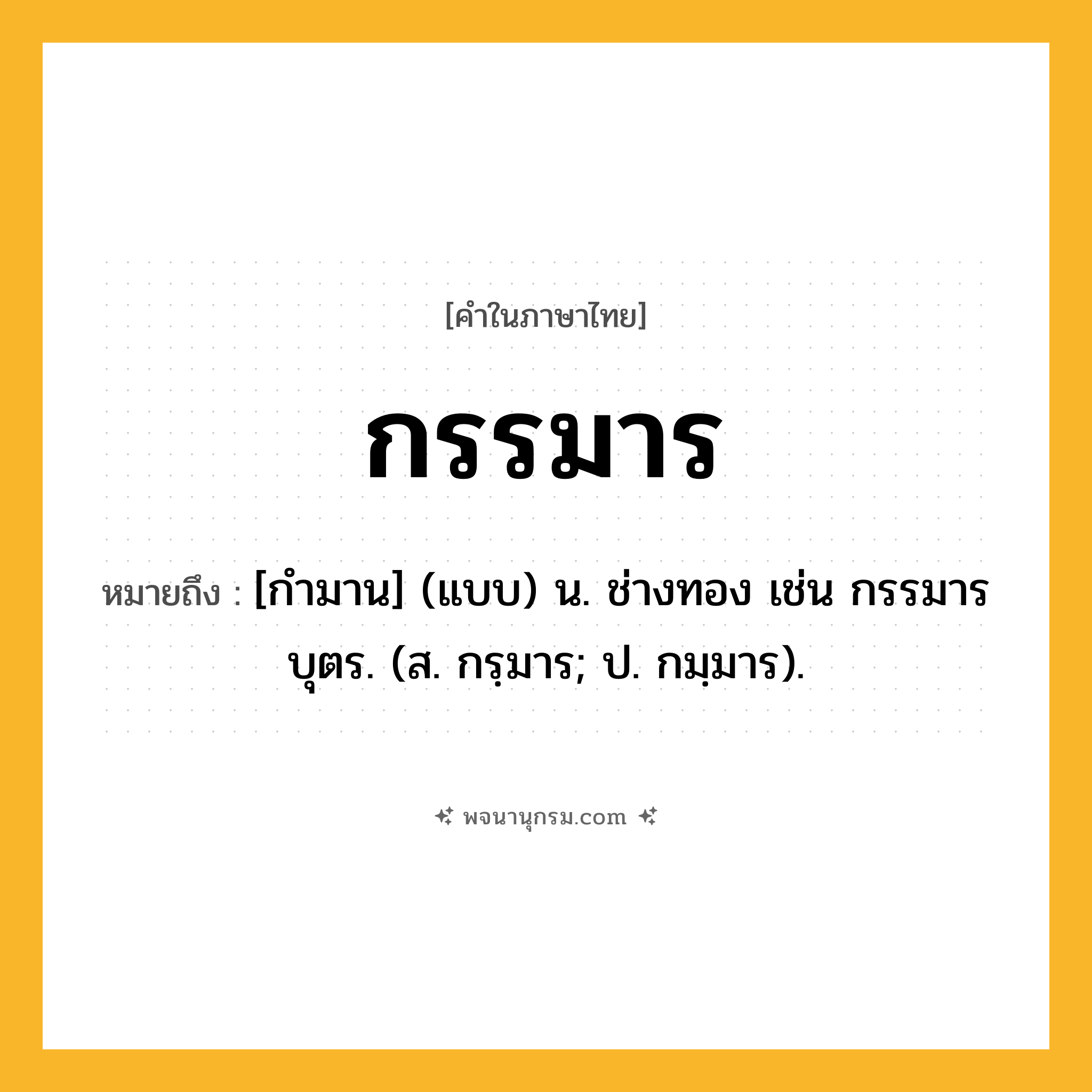 กรรมาร ความหมาย หมายถึงอะไร?, คำในภาษาไทย กรรมาร หมายถึง [กํามาน] (แบบ) น. ช่างทอง เช่น กรรมารบุตร. (ส. กรฺมาร; ป. กมฺมาร).