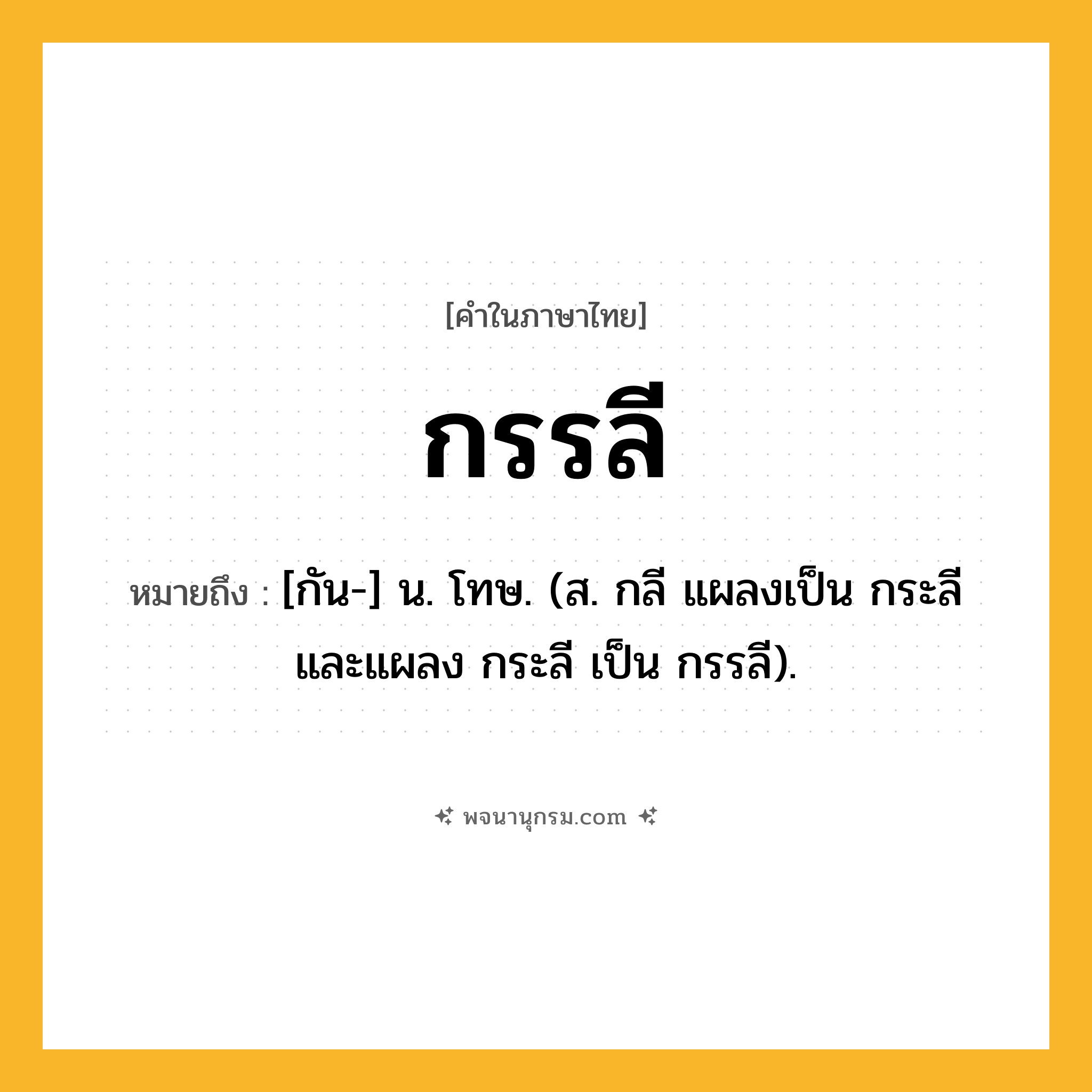 กรรลี ความหมาย หมายถึงอะไร?, คำในภาษาไทย กรรลี หมายถึง [กัน-] น. โทษ. (ส. กลี แผลงเป็น กระลี และแผลง กระลี เป็น กรรลี).