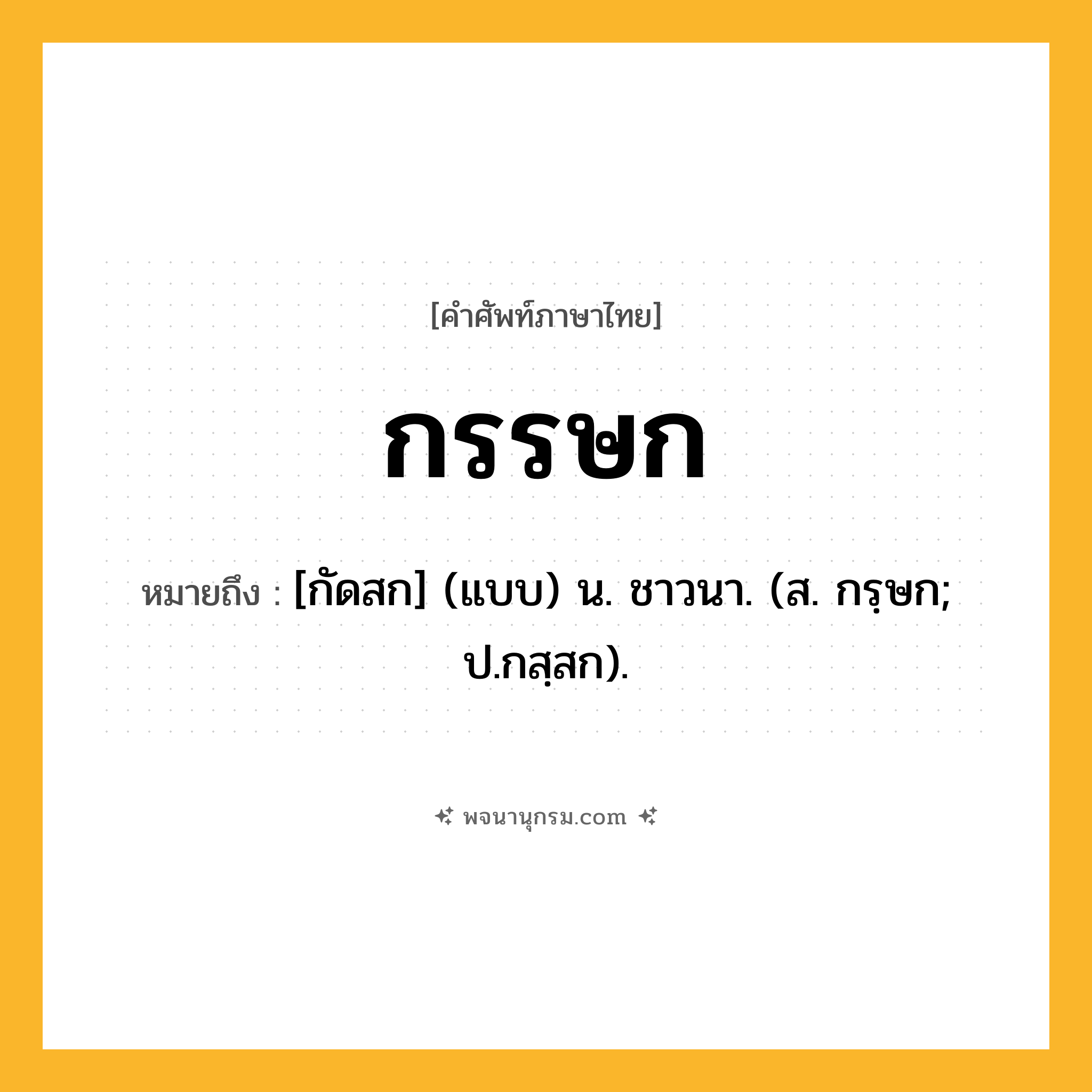 กรรษก ความหมาย หมายถึงอะไร?, คำในภาษาไทย กรรษก หมายถึง [กัดสก] (แบบ) น. ชาวนา. (ส. กรฺษก; ป.กสฺสก).