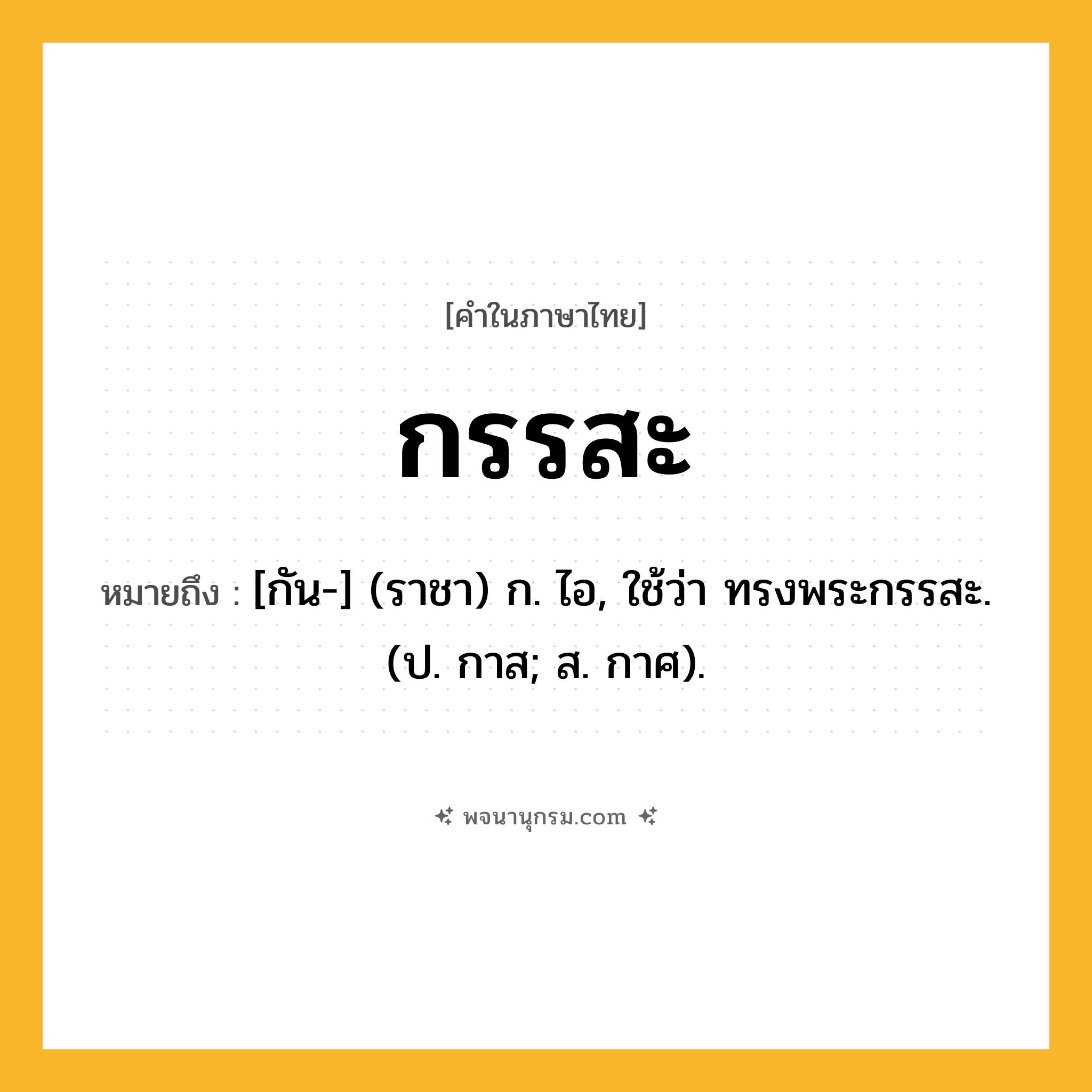 กรรสะ ความหมาย หมายถึงอะไร?, คำในภาษาไทย กรรสะ หมายถึง [กัน-] (ราชา) ก. ไอ, ใช้ว่า ทรงพระกรรสะ. (ป. กาส; ส. กาศ).