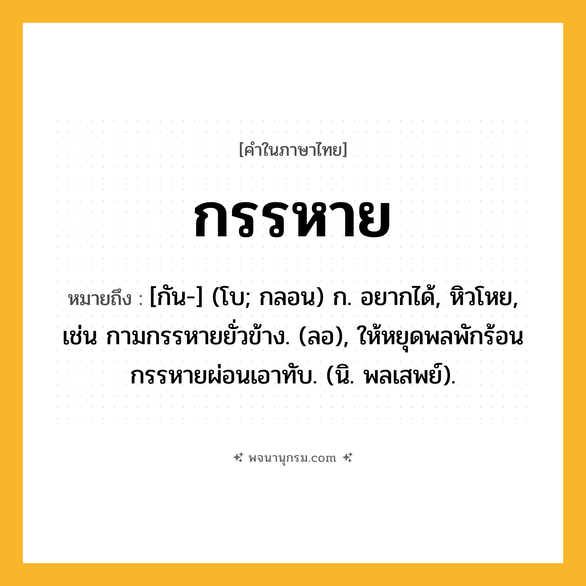กรรหาย ความหมาย หมายถึงอะไร?, คำในภาษาไทย กรรหาย หมายถึง [กัน-] (โบ; กลอน) ก. อยากได้, หิวโหย, เช่น กามกรรหายยั่วข้าง. (ลอ), ให้หยุดพลพักร้อน กรรหายผ่อนเอาทับ. (นิ. พลเสพย์).