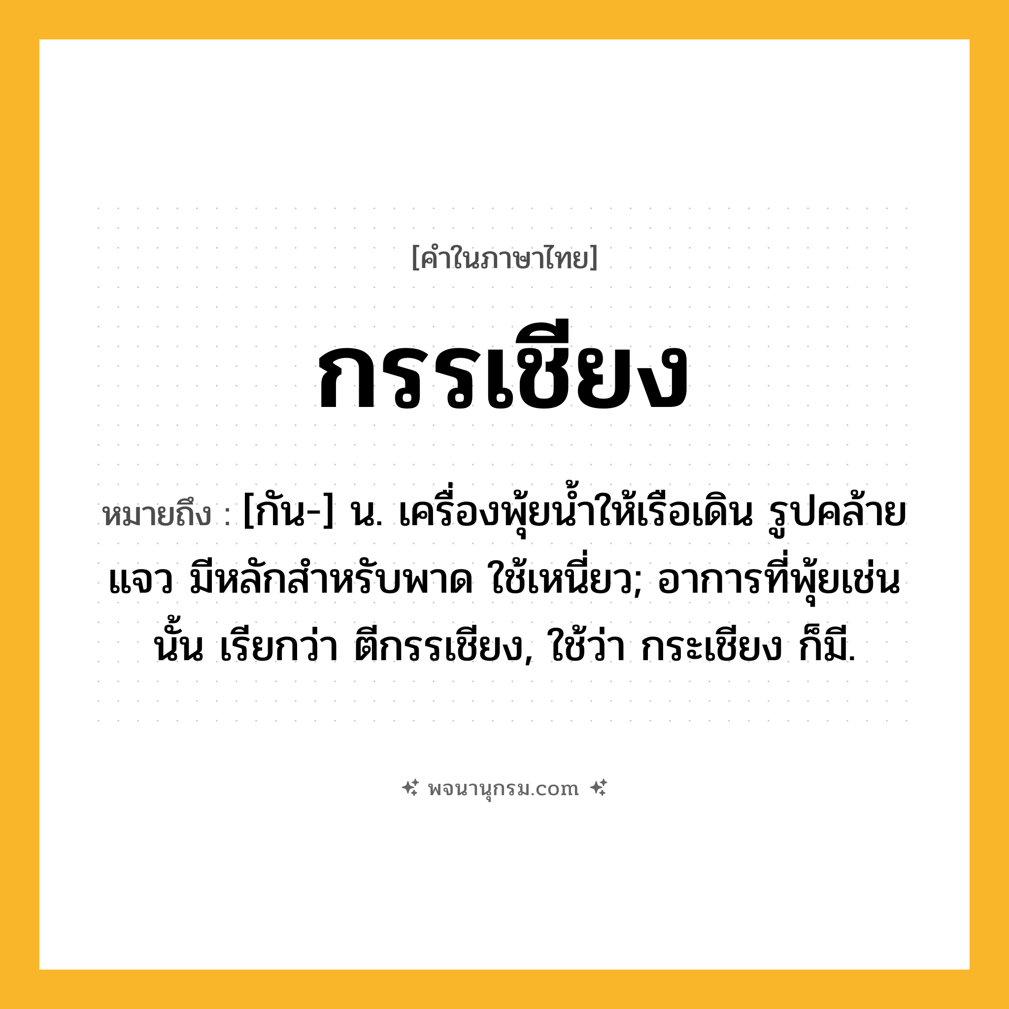 กรรเชียง ความหมาย หมายถึงอะไร?, คำในภาษาไทย กรรเชียง หมายถึง [กัน-] น. เครื่องพุ้ยนํ้าให้เรือเดิน รูปคล้ายแจว มีหลักสําหรับพาด ใช้เหนี่ยว; อาการที่พุ้ยเช่นนั้น เรียกว่า ตีกรรเชียง, ใช้ว่า กระเชียง ก็มี.
