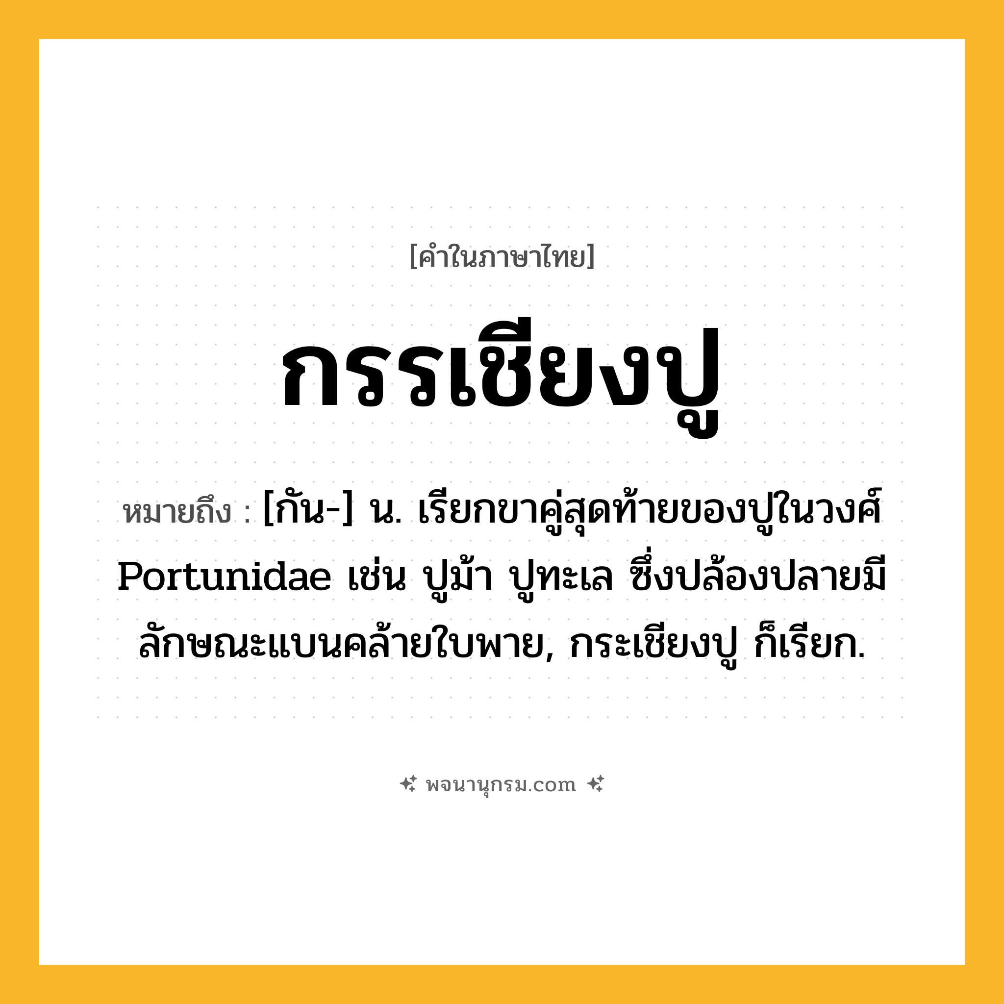 กรรเชียงปู ความหมาย หมายถึงอะไร?, คำในภาษาไทย กรรเชียงปู หมายถึง [กัน-] น. เรียกขาคู่สุดท้ายของปูในวงศ์ Portunidae เช่น ปูม้า ปูทะเล ซึ่งปล้องปลายมีลักษณะแบนคล้ายใบพาย, กระเชียงปู ก็เรียก.