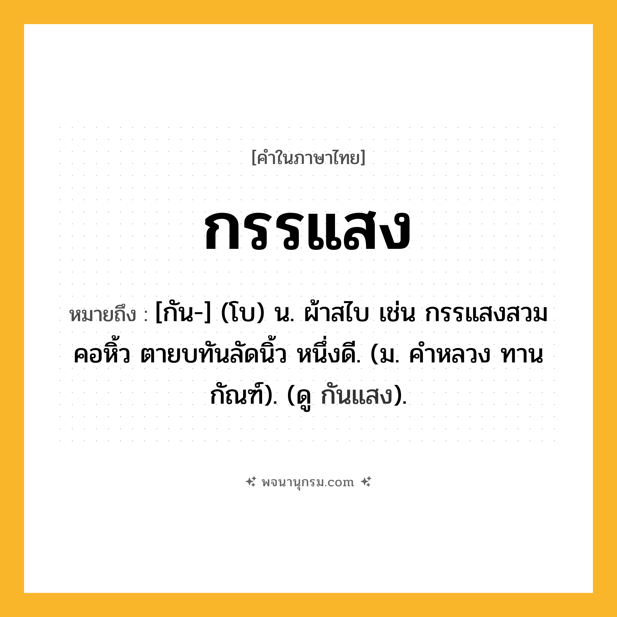 กรรแสง ความหมาย หมายถึงอะไร?, คำในภาษาไทย กรรแสง หมายถึง [กัน-] (โบ) น. ผ้าสไบ เช่น กรรแสงสวมคอหิ้ว ตายบทันลัดนิ้ว หนึ่งดี. (ม. คําหลวง ทานกัณฑ์). (ดู กันแสง).