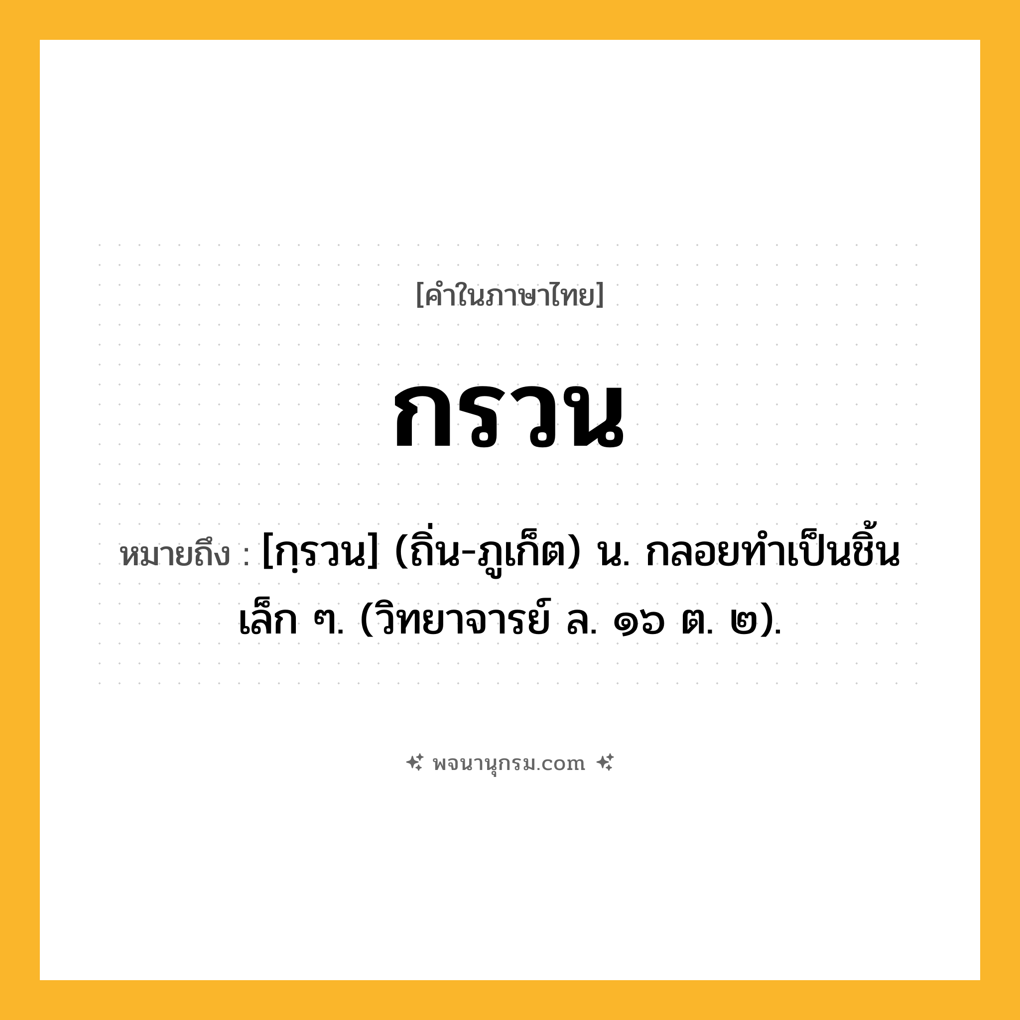 กรวน ความหมาย หมายถึงอะไร?, คำในภาษาไทย กรวน หมายถึง [กฺรวน] (ถิ่น-ภูเก็ต) น. กลอยทําเป็นชิ้นเล็ก ๆ. (วิทยาจารย์ ล. ๑๖ ต. ๒).