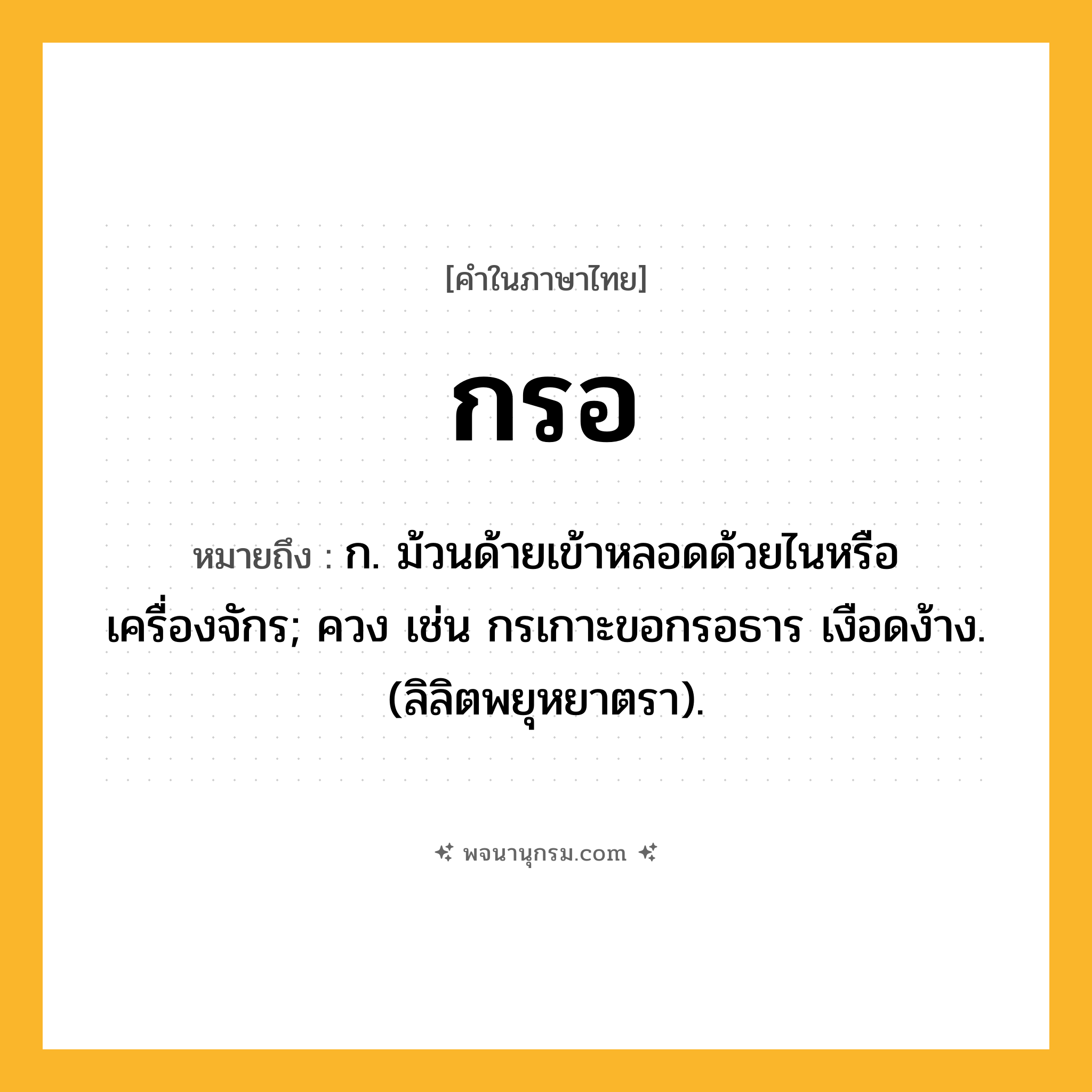 กรอ ความหมาย หมายถึงอะไร?, คำในภาษาไทย กรอ หมายถึง ก. ม้วนด้ายเข้าหลอดด้วยไนหรือเครื่องจักร; ควง เช่น กรเกาะขอกรอธาร เงือดง้าง. (ลิลิตพยุหยาตรา).