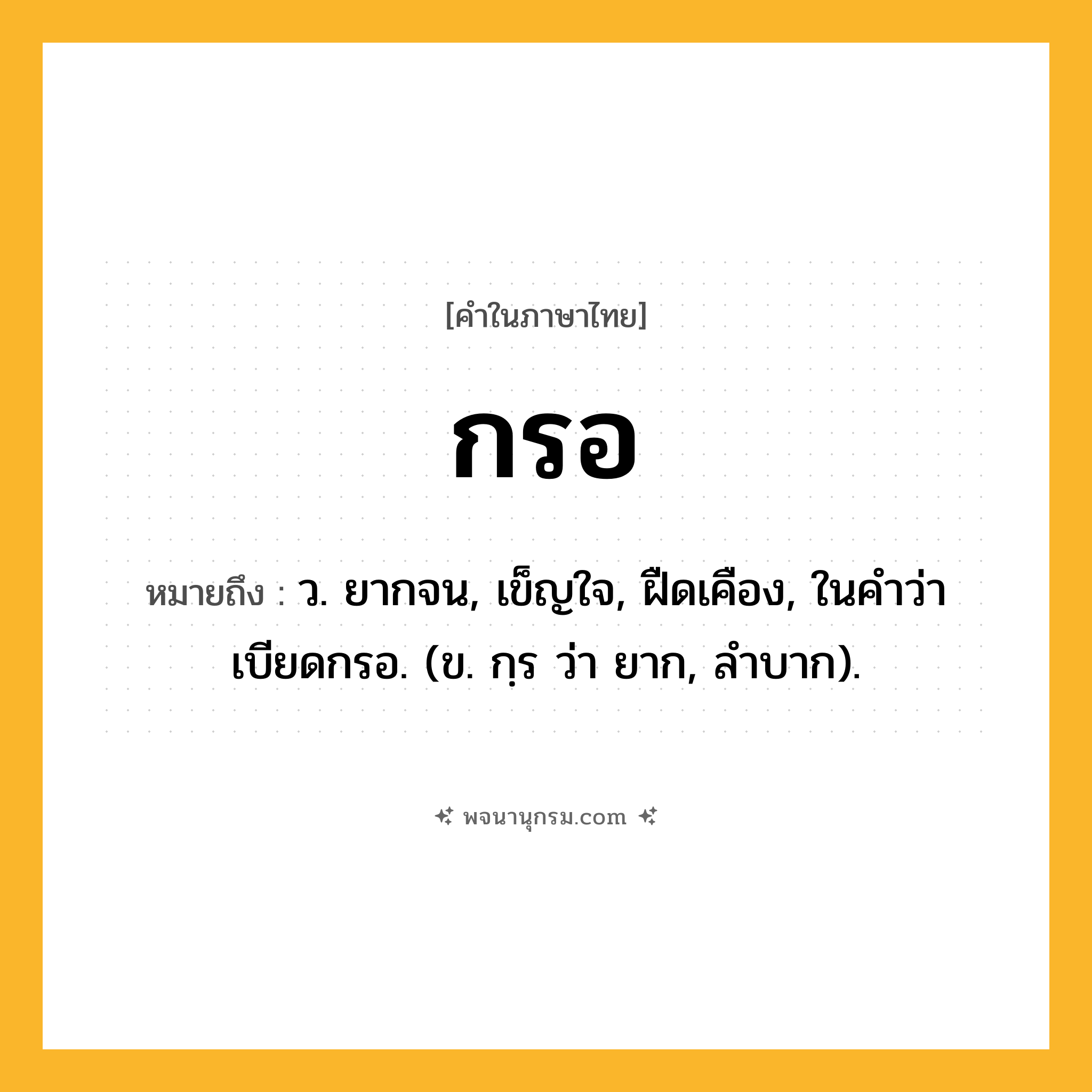 กรอ ความหมาย หมายถึงอะไร?, คำในภาษาไทย กรอ หมายถึง ว. ยากจน, เข็ญใจ, ฝืดเคือง, ในคำว่า เบียดกรอ. (ข. กฺร ว่า ยาก, ลำบาก).