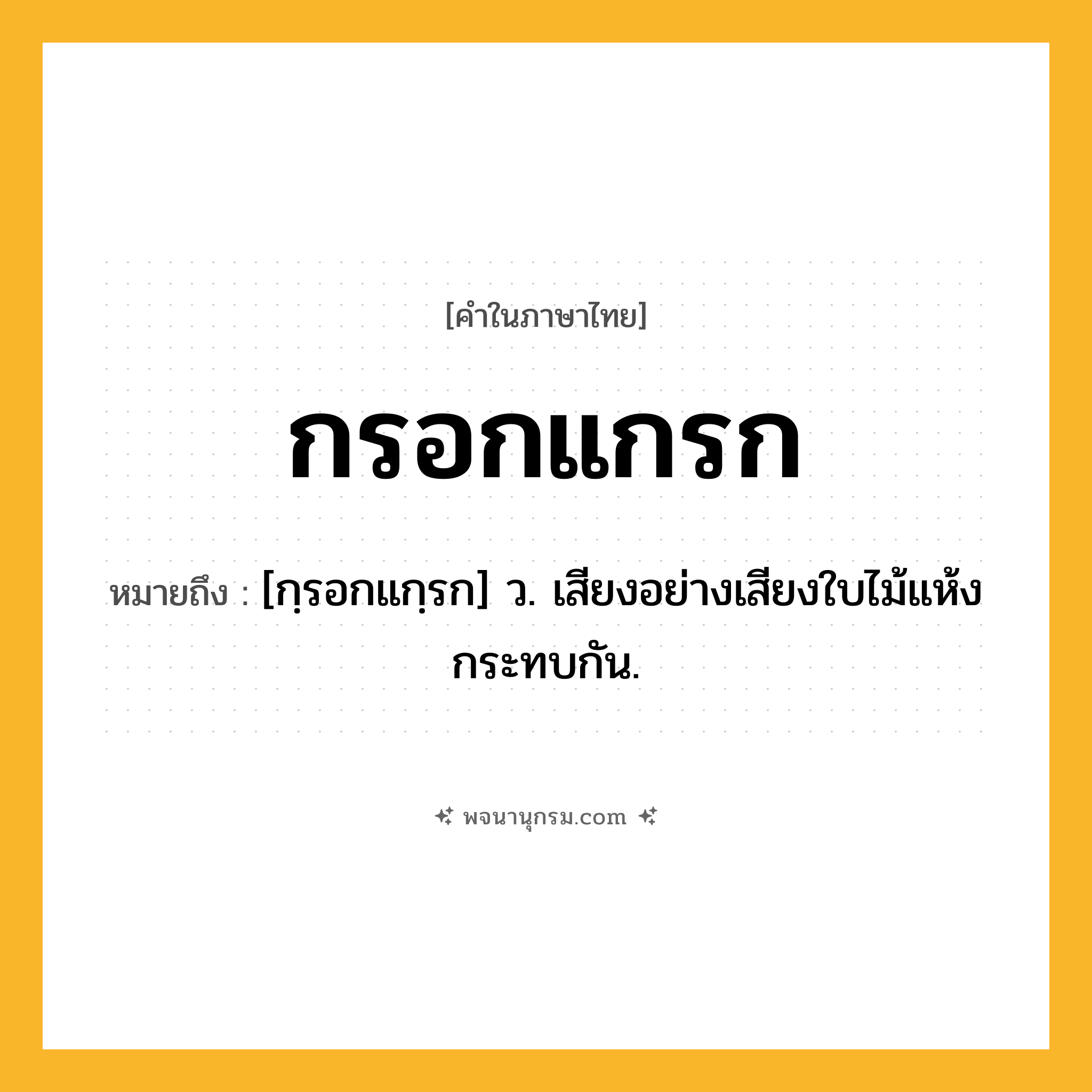 กรอกแกรก ความหมาย หมายถึงอะไร?, คำในภาษาไทย กรอกแกรก หมายถึง [กฺรอกแกฺรก] ว. เสียงอย่างเสียงใบไม้แห้งกระทบกัน.