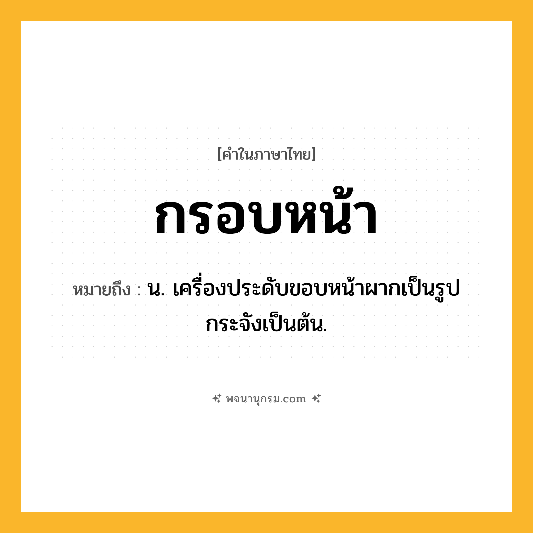 กรอบหน้า ความหมาย หมายถึงอะไร?, คำในภาษาไทย กรอบหน้า หมายถึง น. เครื่องประดับขอบหน้าผากเป็นรูปกระจังเป็นต้น.