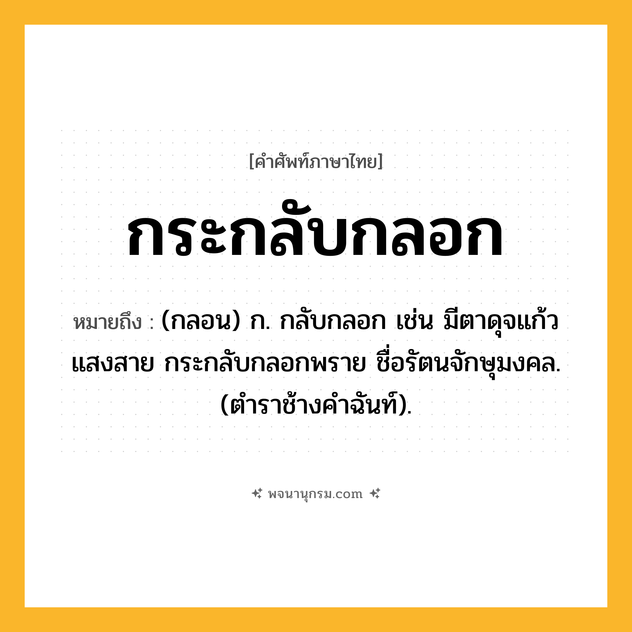 กระกลับกลอก ความหมาย หมายถึงอะไร?, คำในภาษาไทย กระกลับกลอก หมายถึง (กลอน) ก. กลับกลอก เช่น มีตาดุจแก้วแสงสาย กระกลับกลอกพราย ชื่อรัตนจักษุมงคล. (ตําราช้างคําฉันท์).