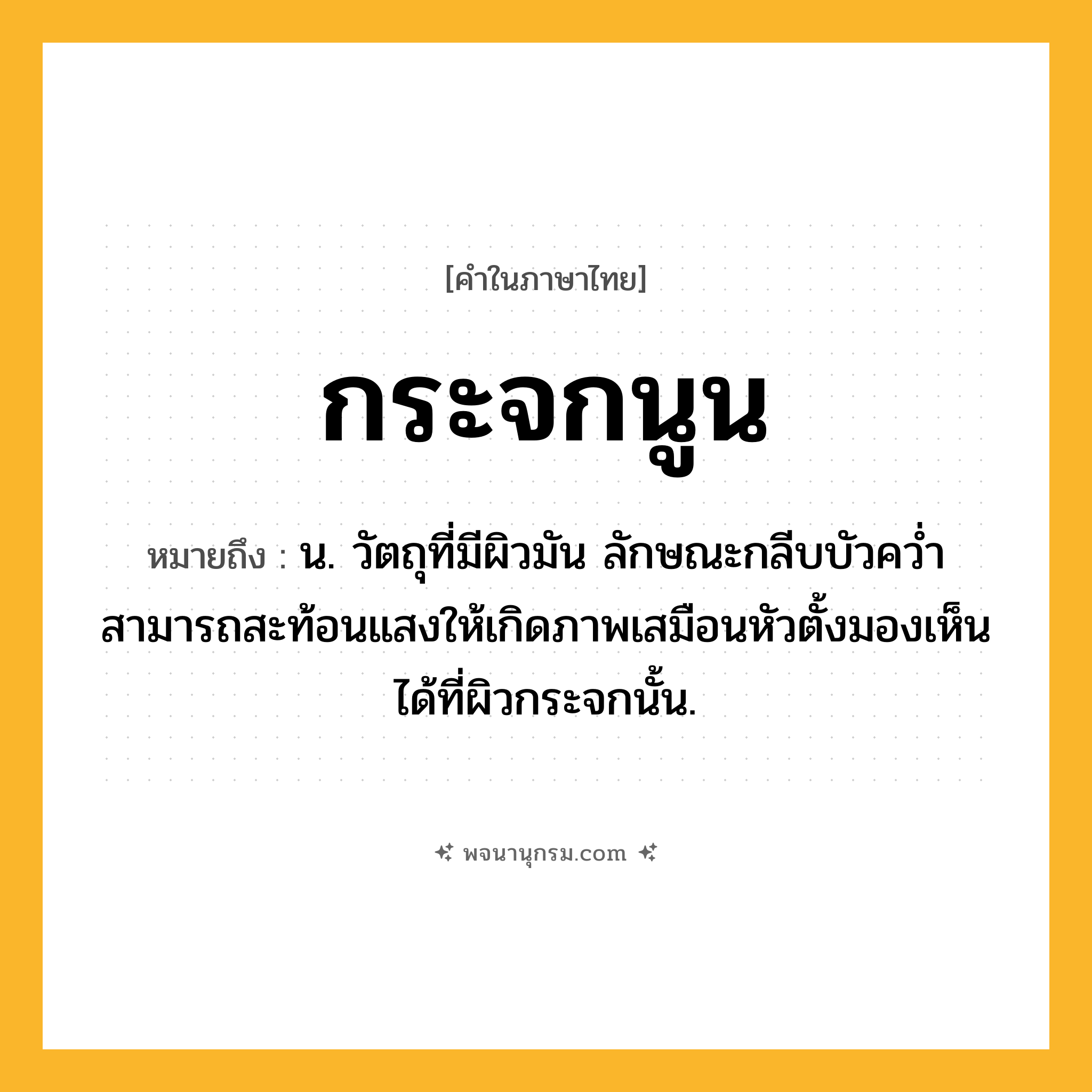 กระจกนูน ความหมาย หมายถึงอะไร?, คำในภาษาไทย กระจกนูน หมายถึง น. วัตถุที่มีผิวมัน ลักษณะกลีบบัวควํ่า สามารถสะท้อนแสงให้เกิดภาพเสมือนหัวตั้งมองเห็นได้ที่ผิวกระจกนั้น.