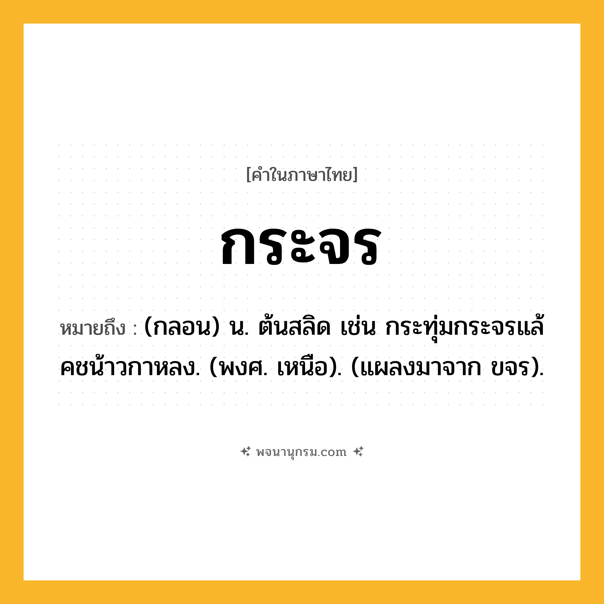 กระจร ความหมาย หมายถึงอะไร?, คำในภาษาไทย กระจร หมายถึง (กลอน) น. ต้นสลิด เช่น กระทุ่มกระจรแล้ คชน้าวกาหลง. (พงศ. เหนือ). (แผลงมาจาก ขจร).
