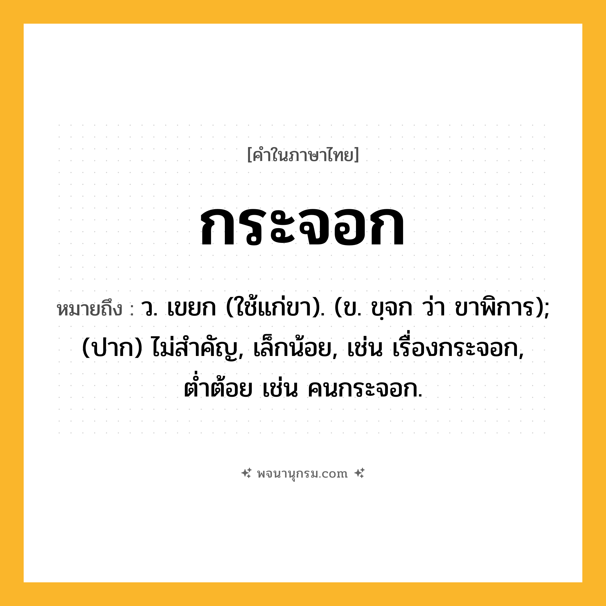 กระจอก ความหมาย หมายถึงอะไร?, คำในภาษาไทย กระจอก หมายถึง ว. เขยก (ใช้แก่ขา). (ข. ขฺจก ว่า ขาพิการ); (ปาก) ไม่สำคัญ, เล็กน้อย, เช่น เรื่องกระจอก, ต่ำต้อย เช่น คนกระจอก.