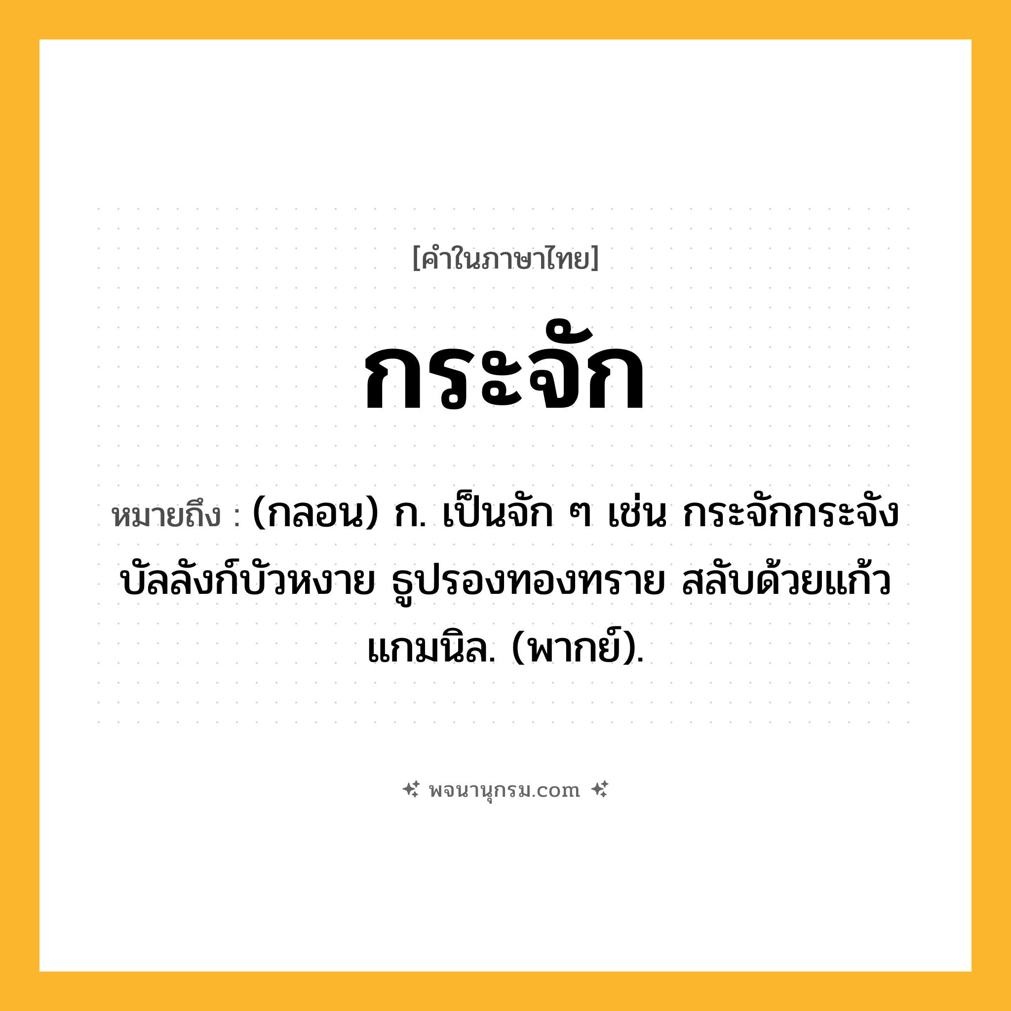 กระจัก ความหมาย หมายถึงอะไร?, คำในภาษาไทย กระจัก หมายถึง (กลอน) ก. เป็นจัก ๆ เช่น กระจักกระจังบัลลังก์บัวหงาย ธูปรองทองทราย สลับด้วยแก้วแกมนิล. (พากย์).