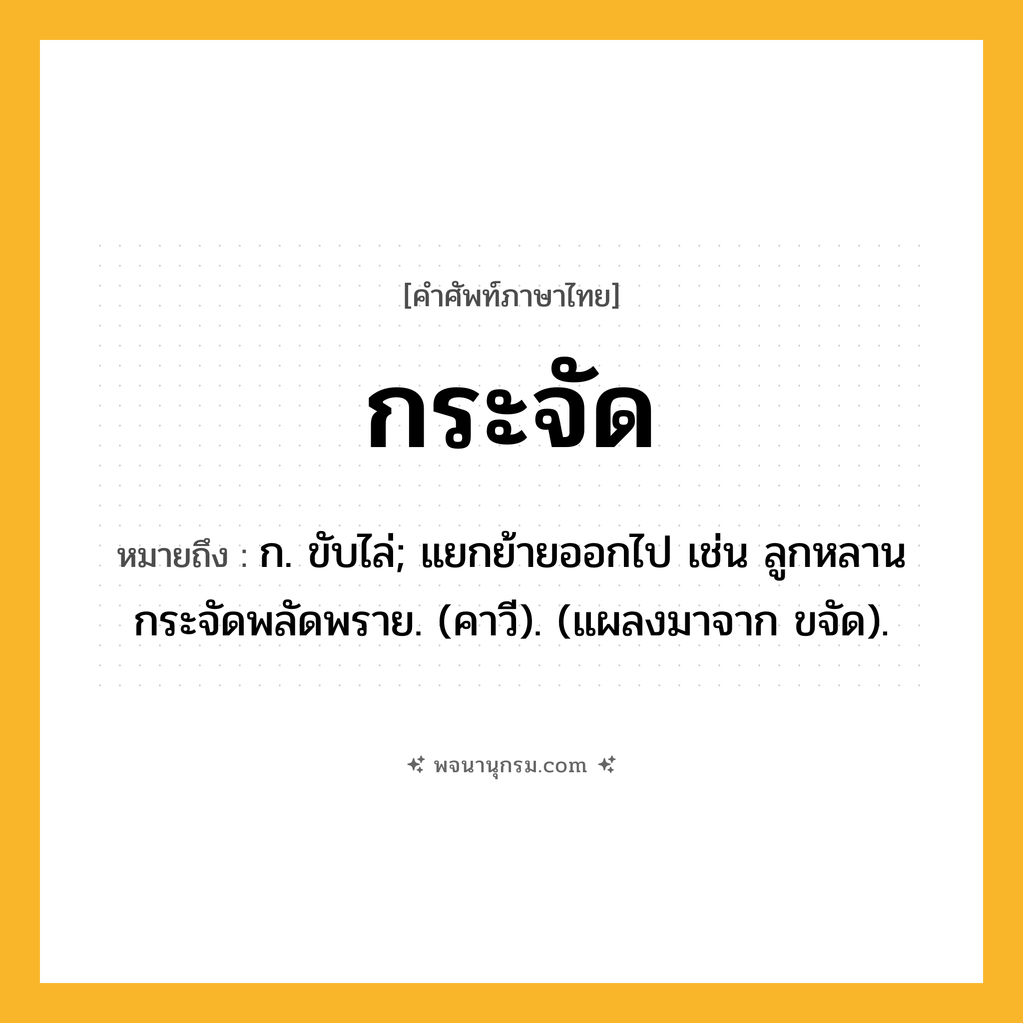 กระจัด ความหมาย หมายถึงอะไร?, คำในภาษาไทย กระจัด หมายถึง ก. ขับไล่; แยกย้ายออกไป เช่น ลูกหลานกระจัดพลัดพราย. (คาวี). (แผลงมาจาก ขจัด).