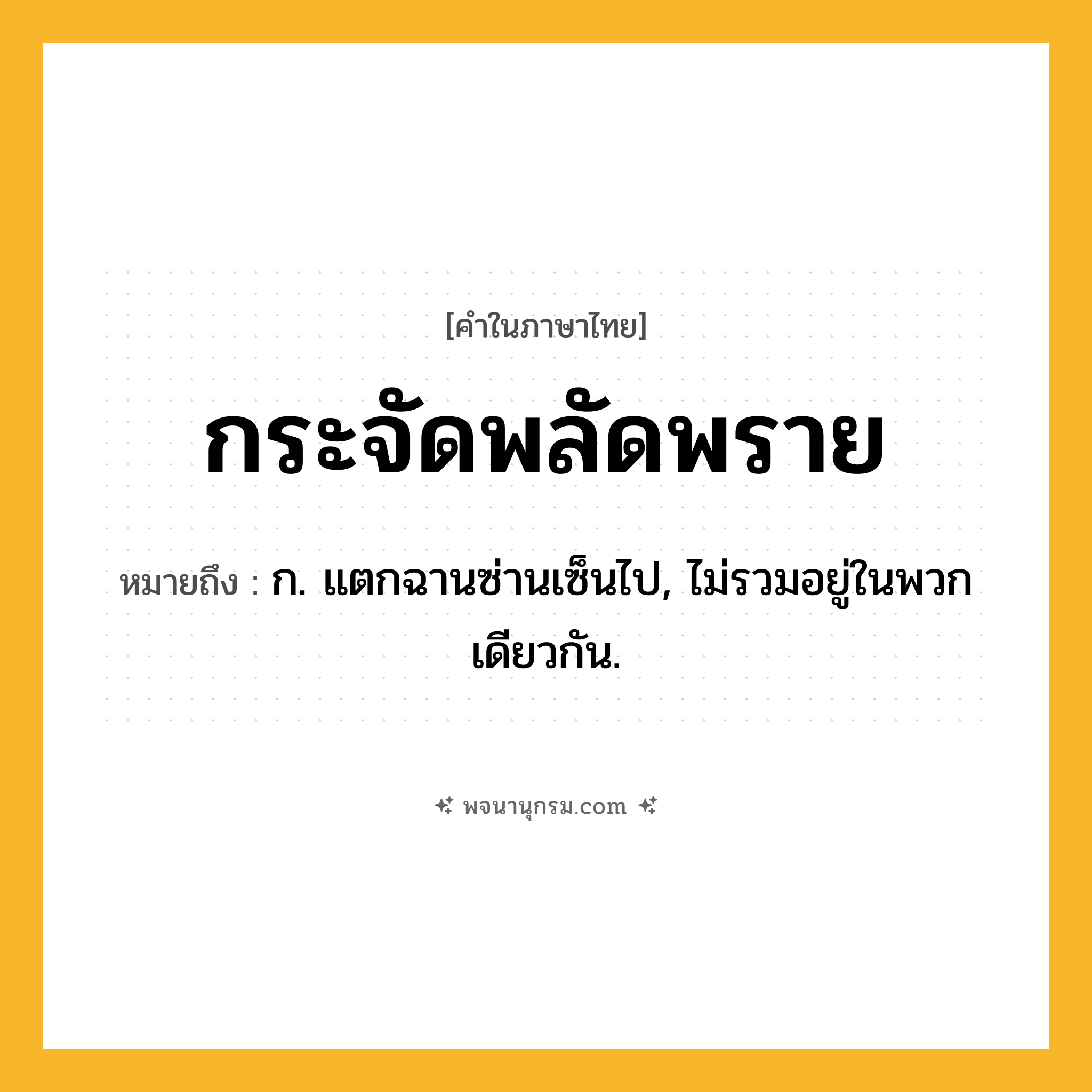 กระจัดพลัดพราย ความหมาย หมายถึงอะไร?, คำในภาษาไทย กระจัดพลัดพราย หมายถึง ก. แตกฉานซ่านเซ็นไป, ไม่รวมอยู่ในพวกเดียวกัน.