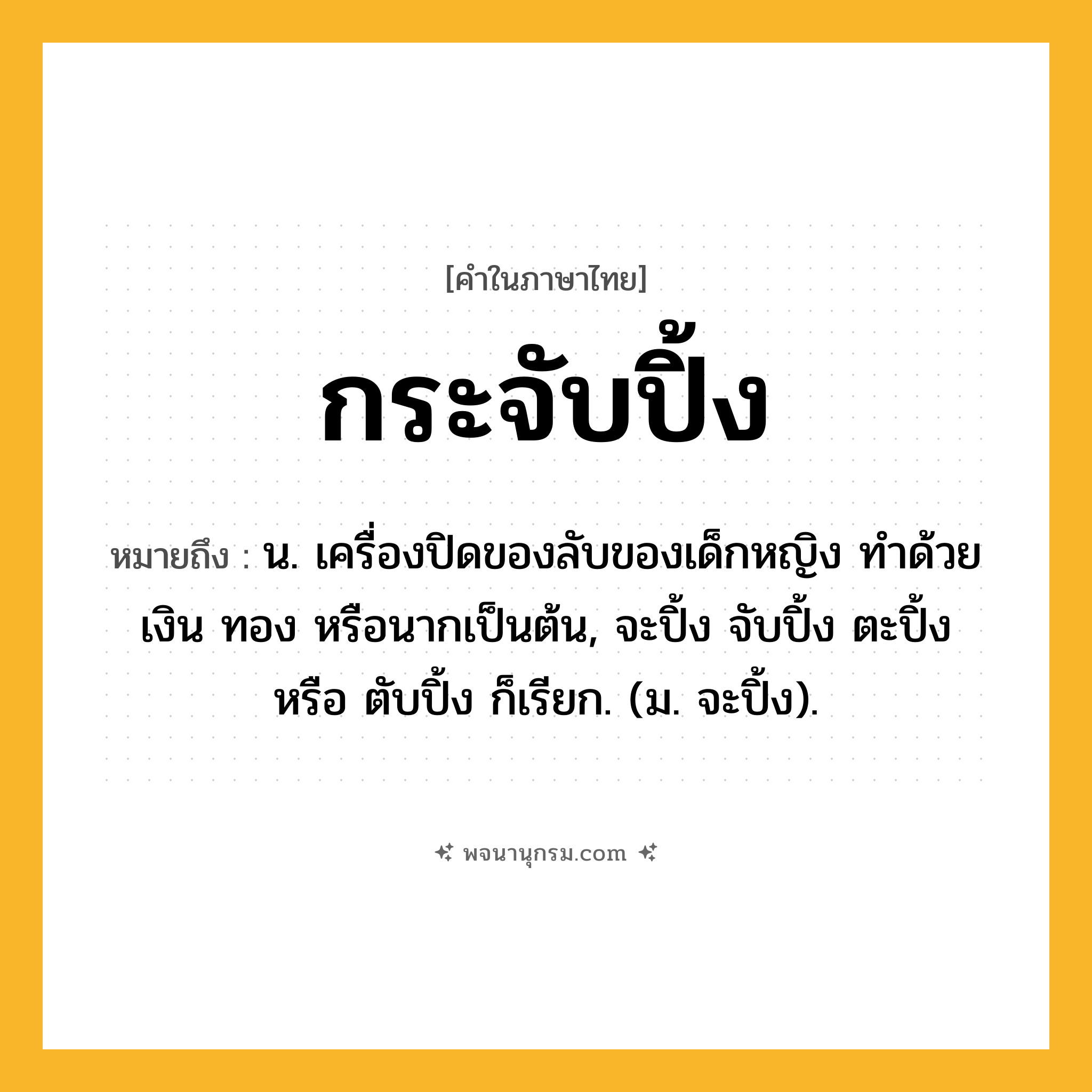 กระจับปิ้ง ความหมาย หมายถึงอะไร?, คำในภาษาไทย กระจับปิ้ง หมายถึง น. เครื่องปิดของลับของเด็กหญิง ทำด้วยเงิน ทอง หรือนากเป็นต้น, จะปิ้ง จับปิ้ง ตะปิ้ง หรือ ตับปิ้ง ก็เรียก. (ม. จะปิ้ง).