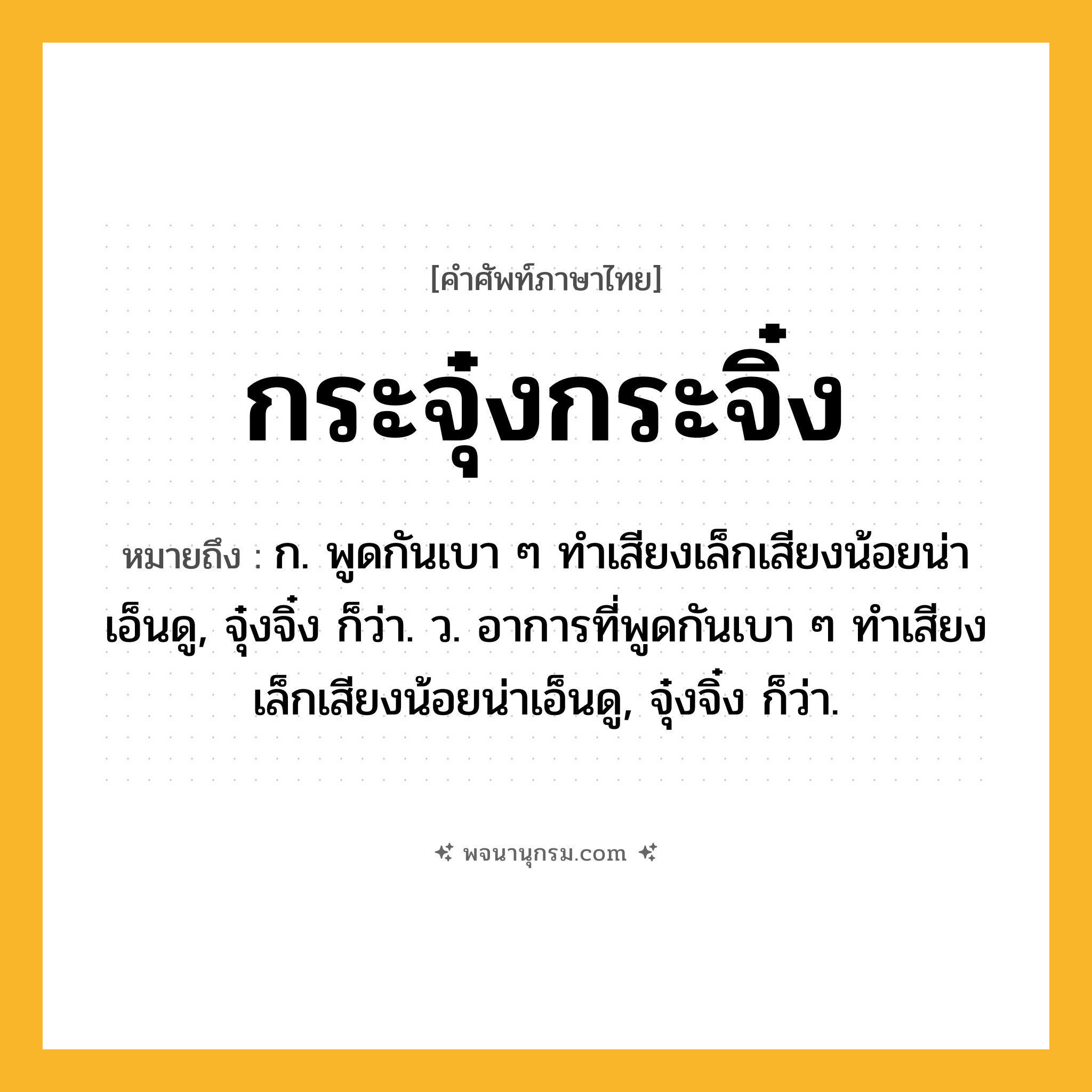กระจุ๋งกระจิ๋ง ความหมาย หมายถึงอะไร?, คำในภาษาไทย กระจุ๋งกระจิ๋ง หมายถึง ก. พูดกันเบา ๆ ทําเสียงเล็กเสียงน้อยน่าเอ็นดู, จุ๋งจิ๋ง ก็ว่า. ว. อาการที่พูดกันเบา ๆ ทำเสียงเล็กเสียงน้อยน่าเอ็นดู, จุ๋งจิ๋ง ก็ว่า.