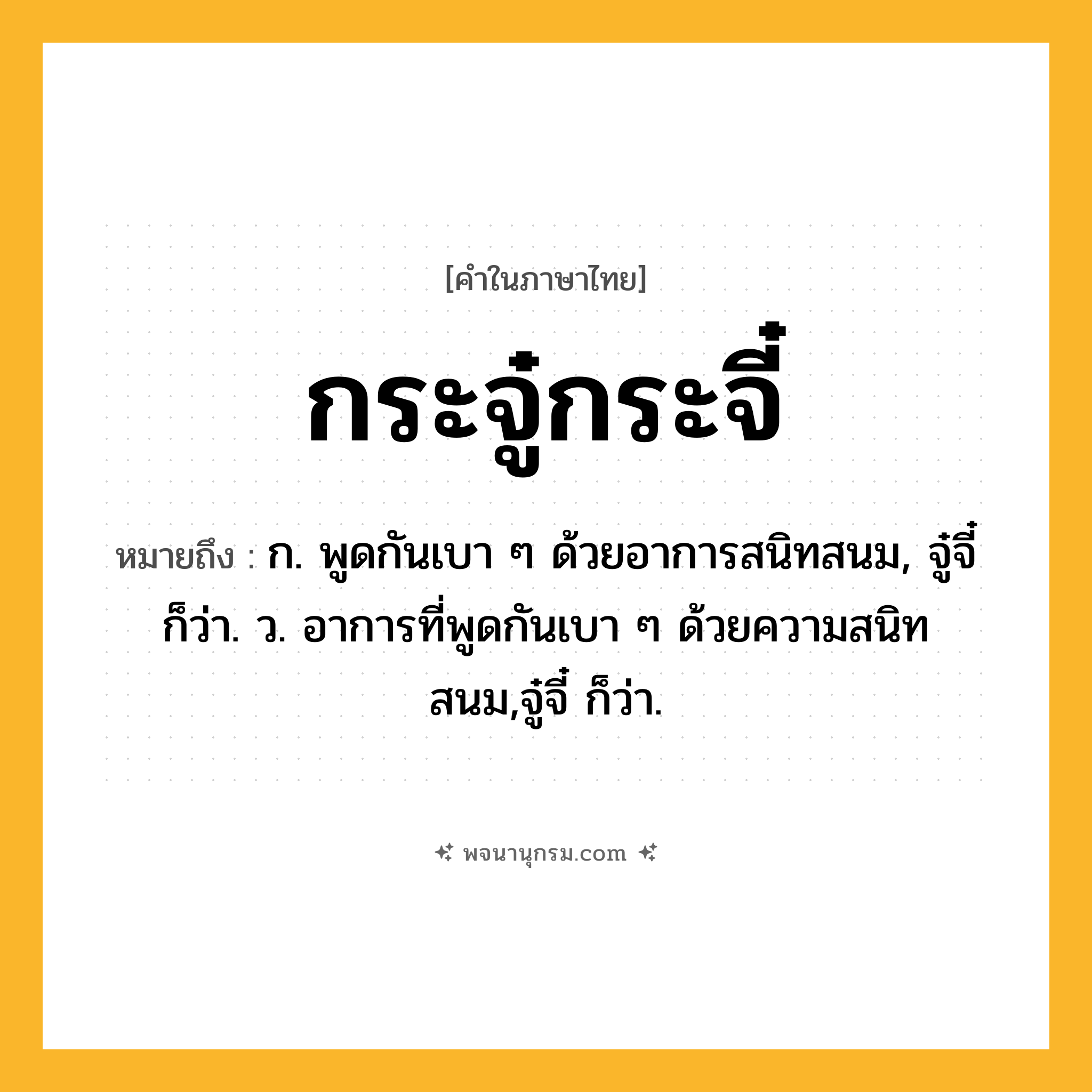 กระจู๋กระจี๋ ความหมาย หมายถึงอะไร?, คำในภาษาไทย กระจู๋กระจี๋ หมายถึง ก. พูดกันเบา ๆ ด้วยอาการสนิทสนม, จู๋จี๋ ก็ว่า. ว. อาการที่พูดกันเบา ๆ ด้วยความสนิทสนม,จู๋จี๋ ก็ว่า.