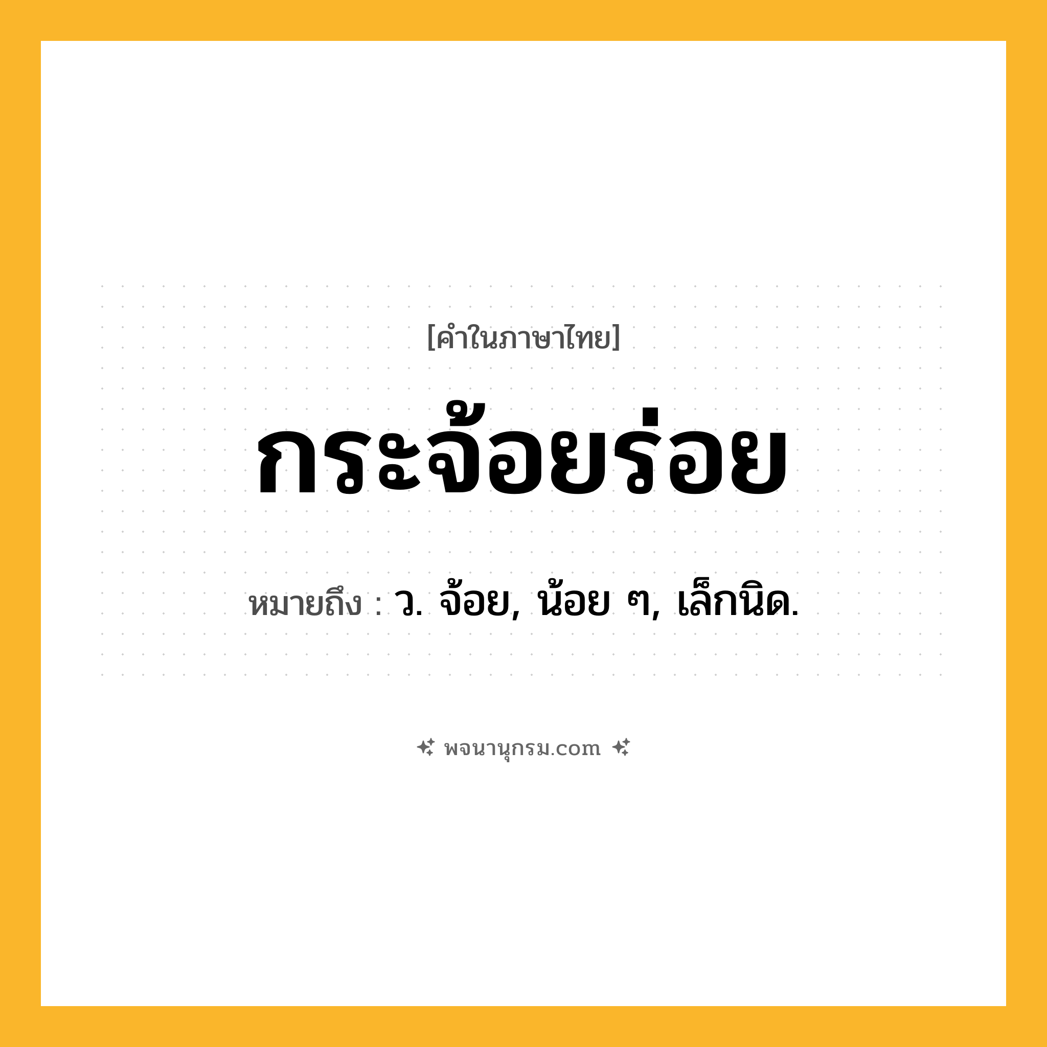 กระจ้อยร่อย ความหมาย หมายถึงอะไร?, คำในภาษาไทย กระจ้อยร่อย หมายถึง ว. จ้อย, น้อย ๆ, เล็กนิด.
